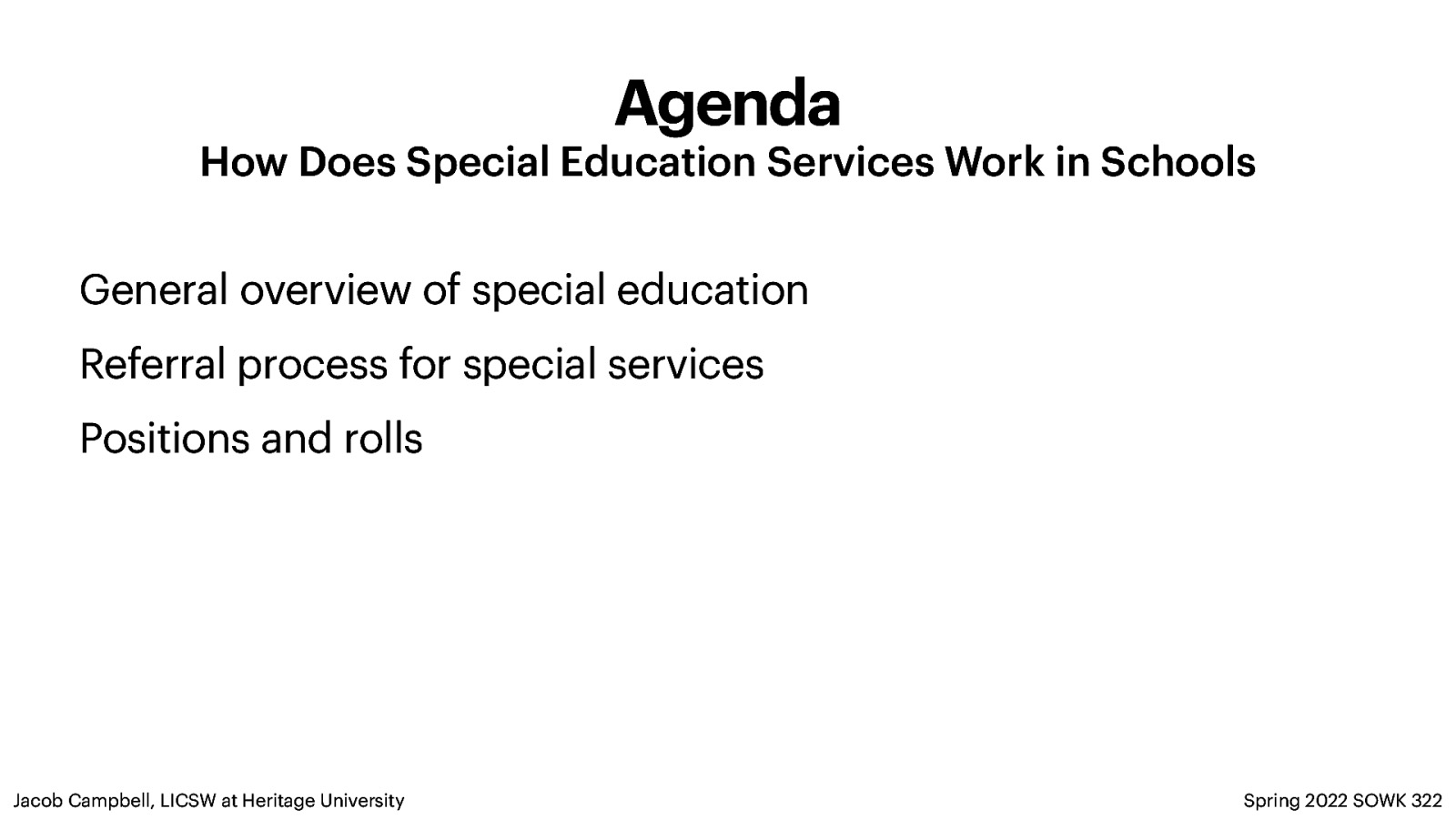 Agenda How Does Special Education Services Work in Schools General overview of special education Referral process for special services Positions and rolls Jacob Campbell, LICSW at Heritage University Spring 2022 SOWK 322
