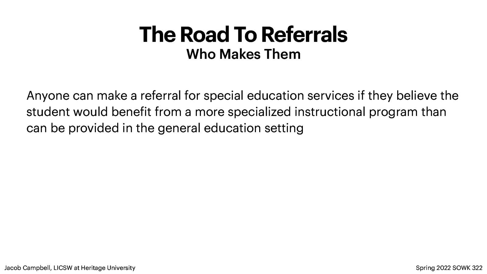 The Road To Referrals Who Makes Them Anyone can make a referral for special education services if they believe the student would bene it from a more specialized instructional program than can be provided in the general education setting f Jacob Campbell, LICSW at Heritage University Spring 2022 SOWK 322
