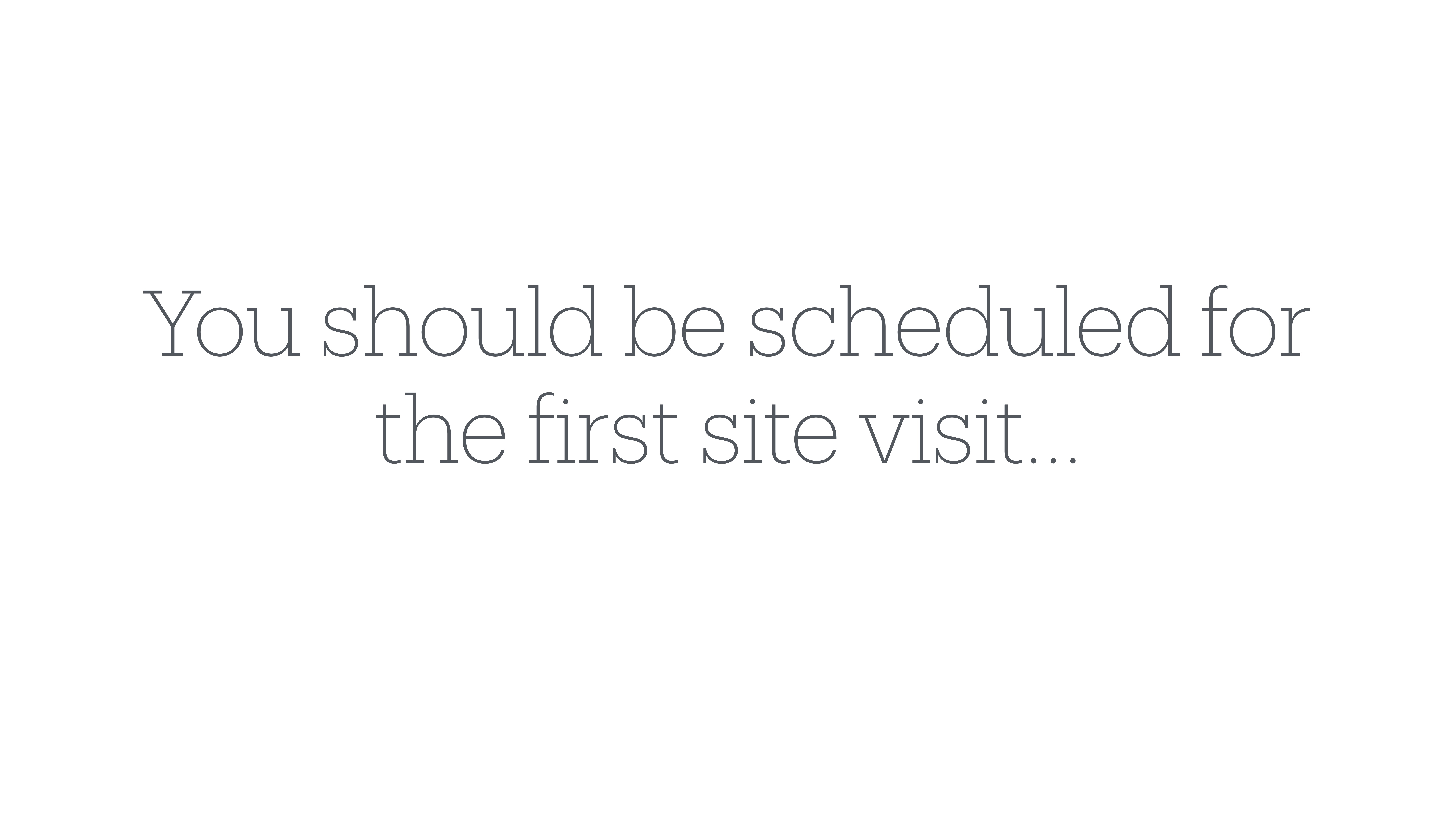 Text on a plain white background reads, 'You should be scheduled for the first site visit...'