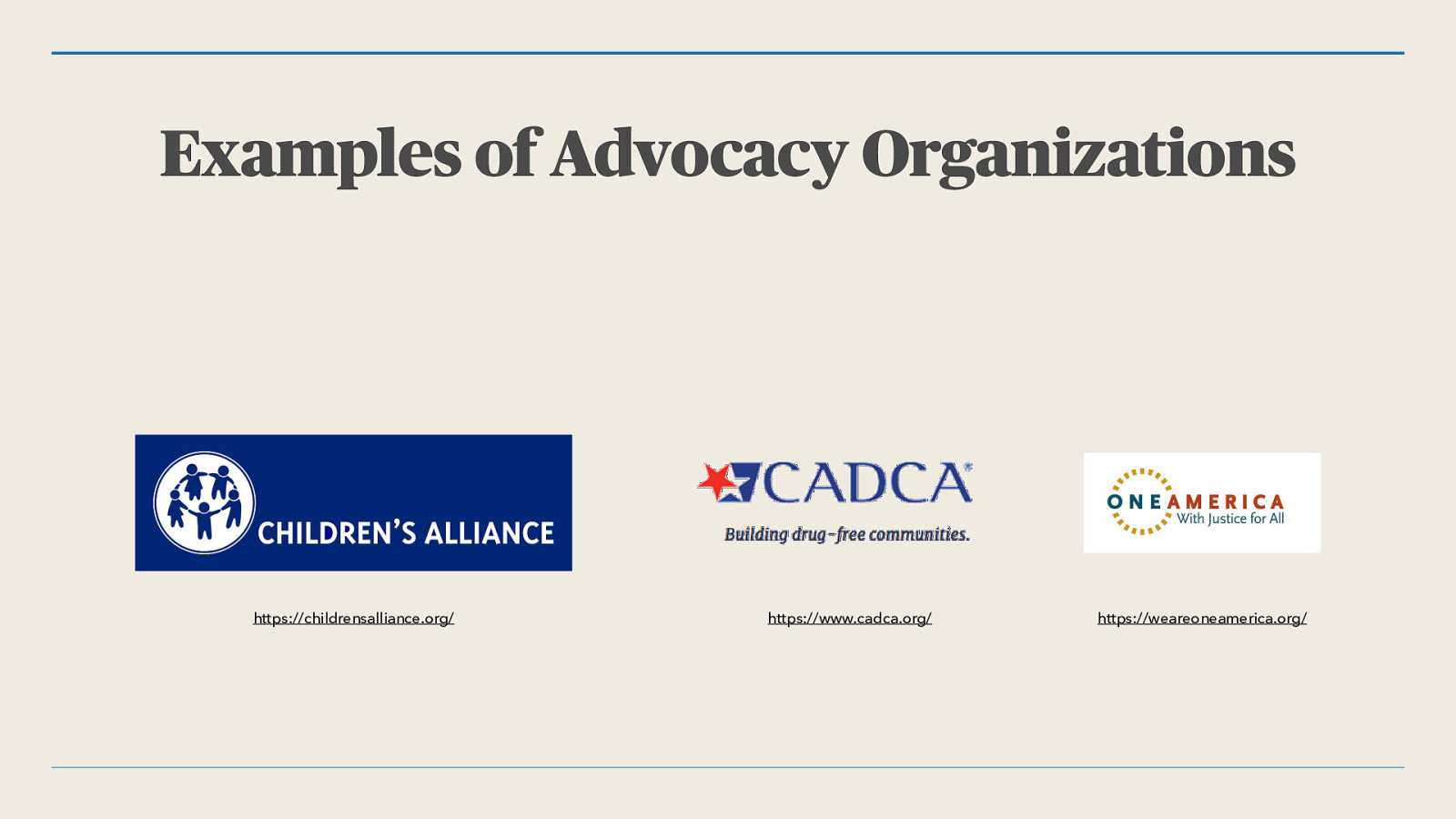 Examples of Advocacy Organizations https://childrensalliance.org/ https://www.cadca.org/ https://weareoneamerica.org/
