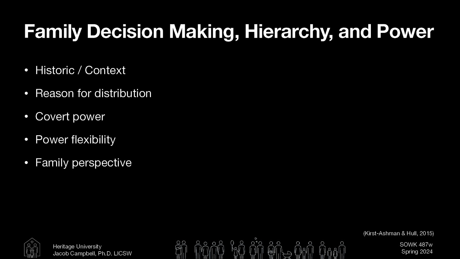 Family Decision Making, Hierarchy, and Power • Historic / Context • Reason for distribution • Covert power • Power exibility • Family perspective (Kirst-Ashman & Hull, 2015) fl Heritage University Jacob Campbell, Ph.D. LICSW SOWK 487w Spring 2024
