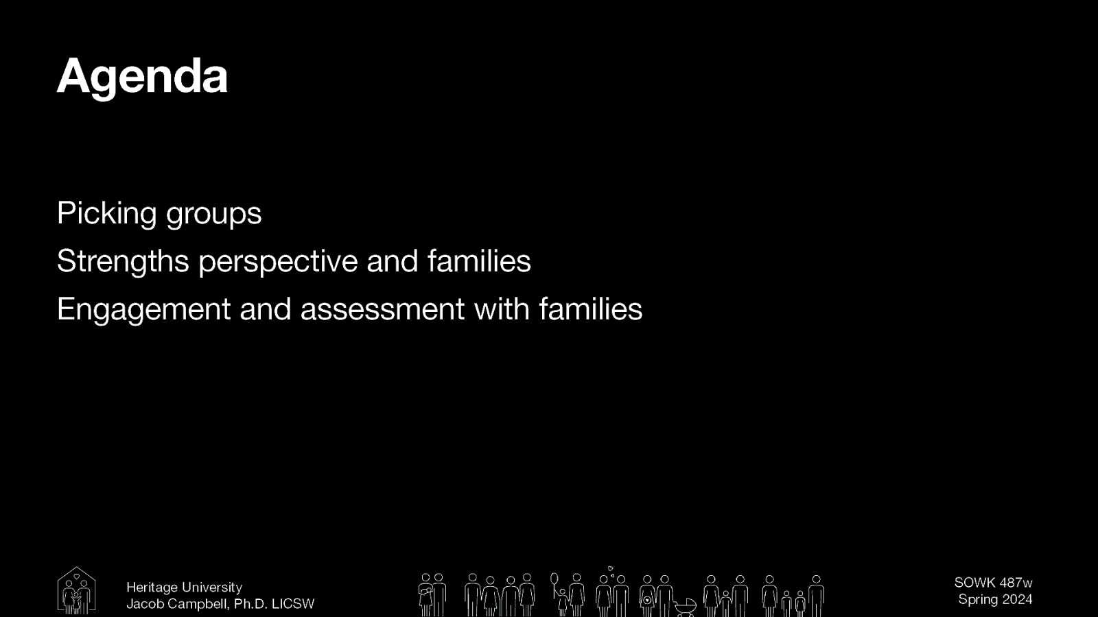 Agenda Picking groups Strengths perspective and families Engagement and assessment with families Heritage University Jacob Campbell, Ph.D. LICSW SOWK 487w Spring 2024
