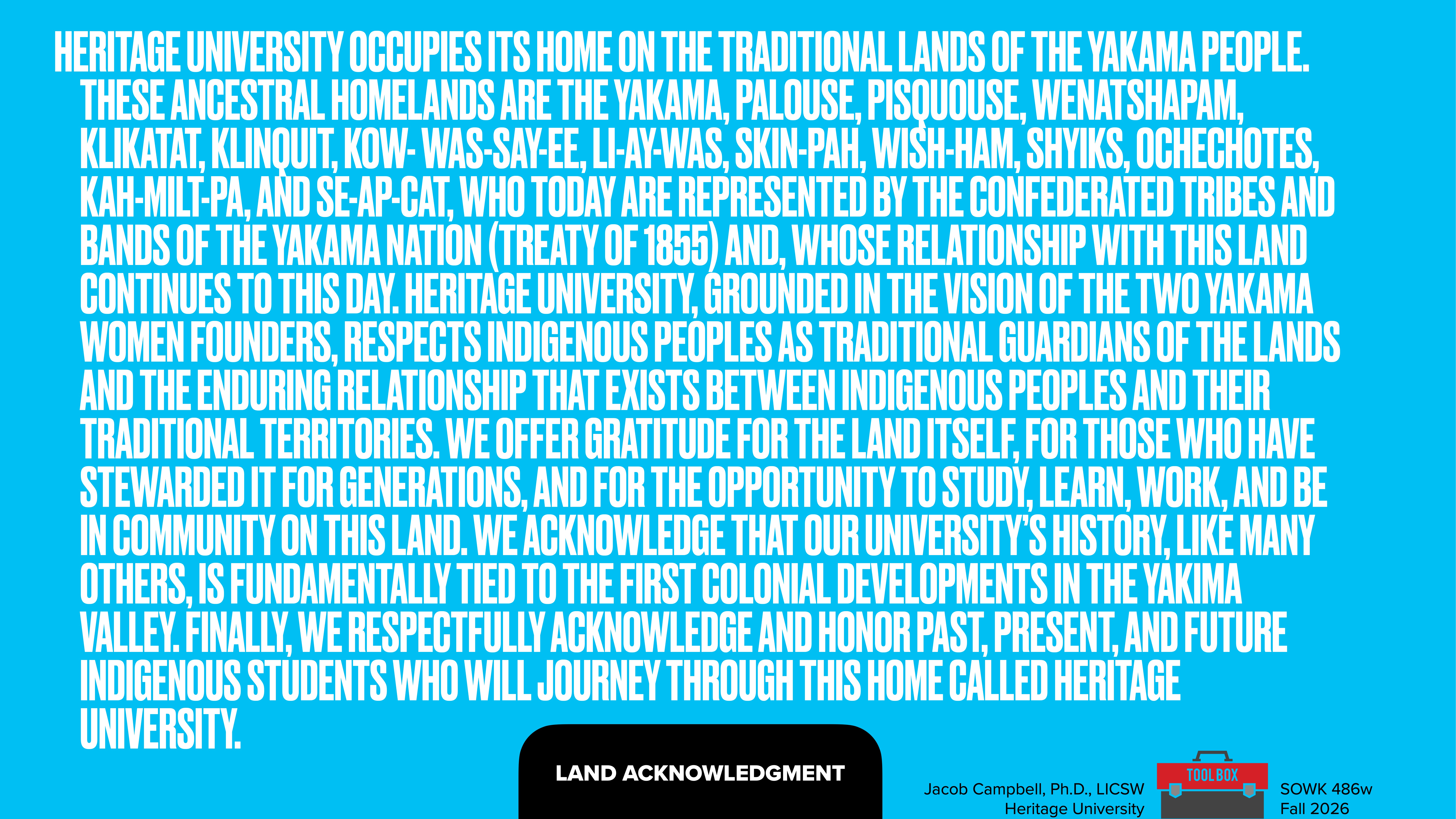 Text-heavy slide with a blue background, titled 'Land Acknowledgment.' It discusses Heritage University’s location on the traditional lands of various Indigenous tribes, emphasizing respect and gratitude towards them. Additional text credits Jacob Campbell, Ph.D., LICSW, SOWK 486w, Fall 2023c.
