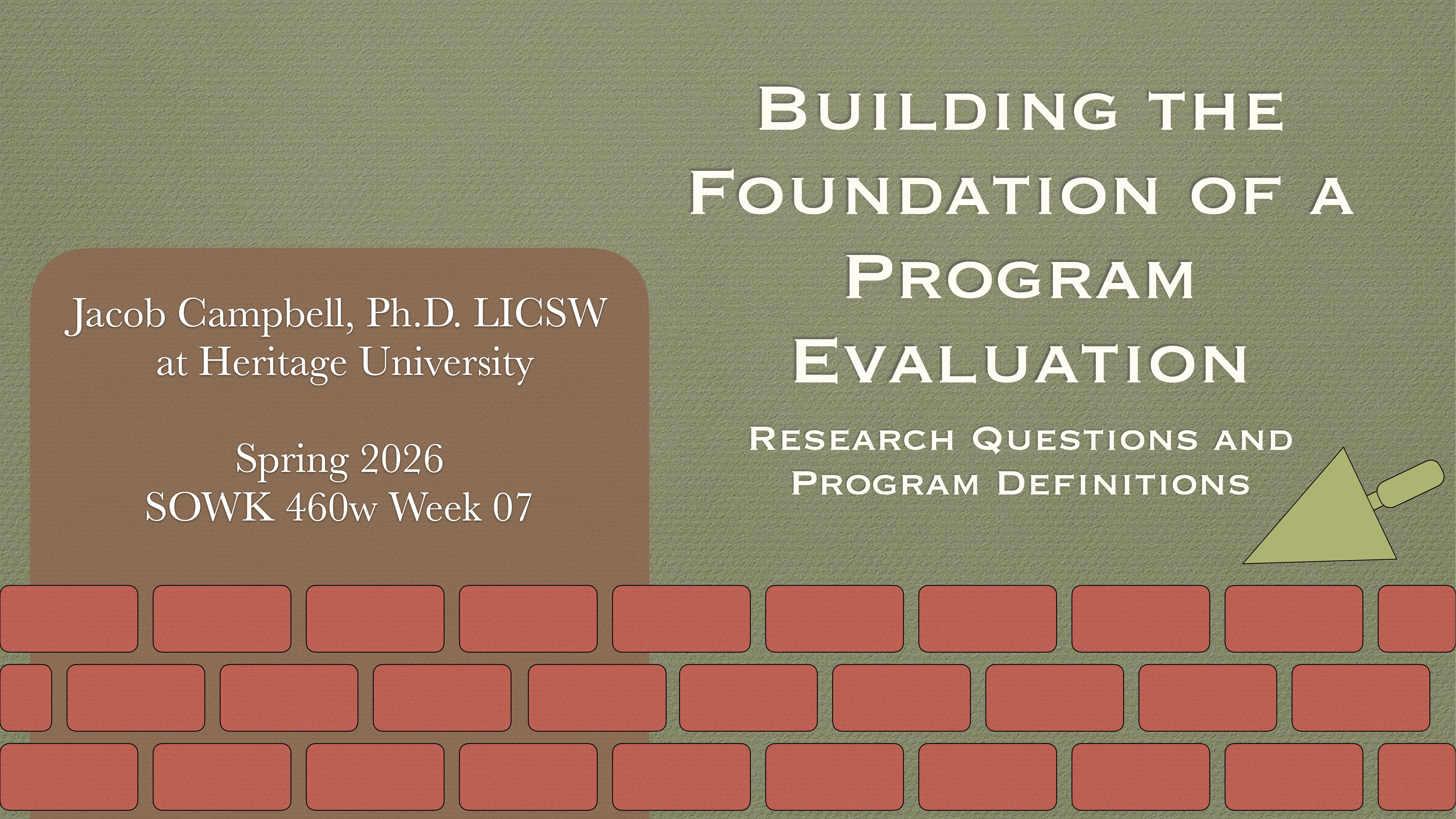 Slide featuring text: 'Building the Foundation of a Program Evaluation,' 'Research Questions and Program Definitions.' Includes presenter details, 'Jacob Campbell, Ph.D. LICSW at Heritage University, Spring 2026, SOWK 460w Week 07,' with a brick wall and trowel graphic in background.
