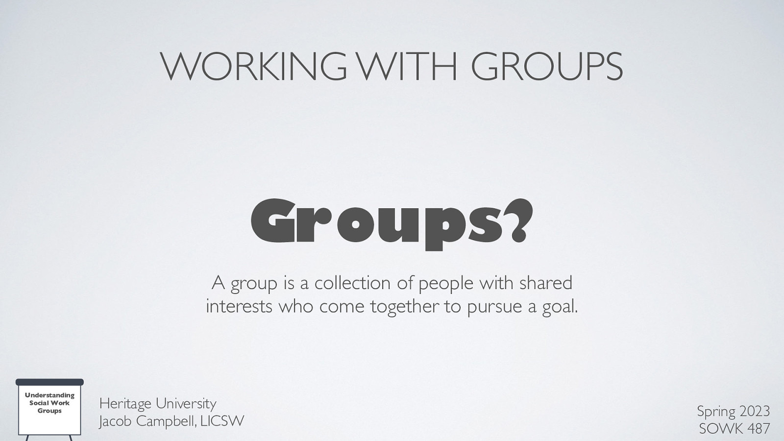 WORKING WITH GROUPS Groups? A group is a collection of people with shared interests who come together to pursue a goal. Understanding Social Work Groups Heritage University Jacob Campbell, LICSW Spring 2023 SOWK 487
