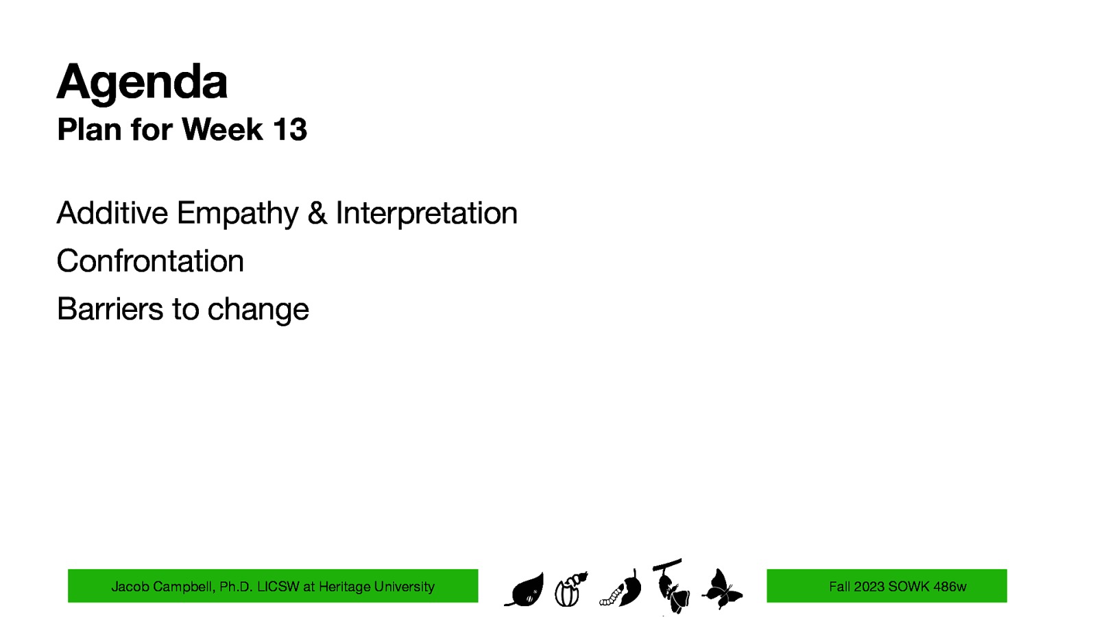 Agenda Plan for Week 13 Additive Empathy & Interpretation Confrontation Barriers to change Jacob Campbell, Ph.D. LICSW at Heritage University Fall 2023 SOWK 486w
