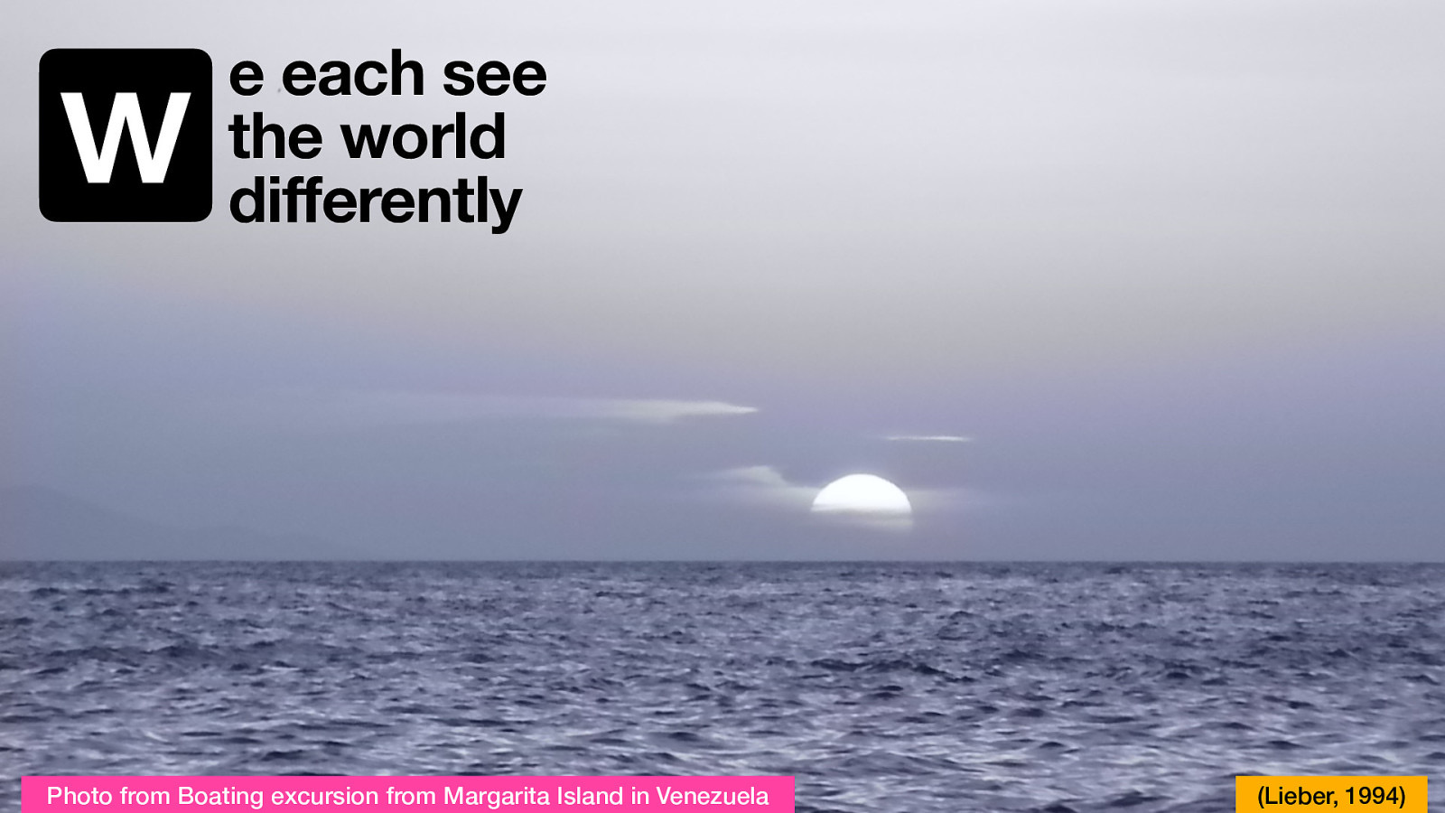 w e each see the world differently Photo from Boating excursion from Margarita Island in Venezuela (Lieber, 1994)
