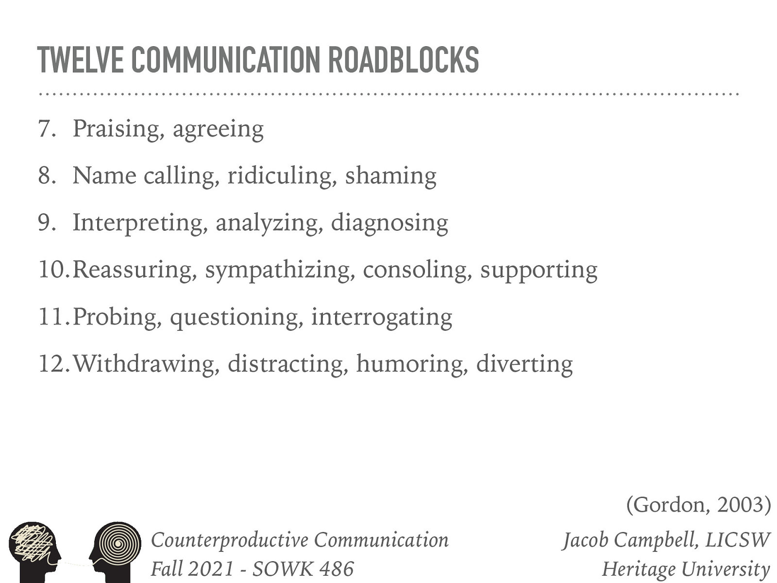  Praising, agreeing Name calling, ridiculing, shaming Interpreting, analyzing, diagnosing Reassuring, sympathizing, consoling, supporting Probing, questioning, interrogating Withdrawing, distracting, humoring, diverting   [Discussion] Do we ever do any of these? 
