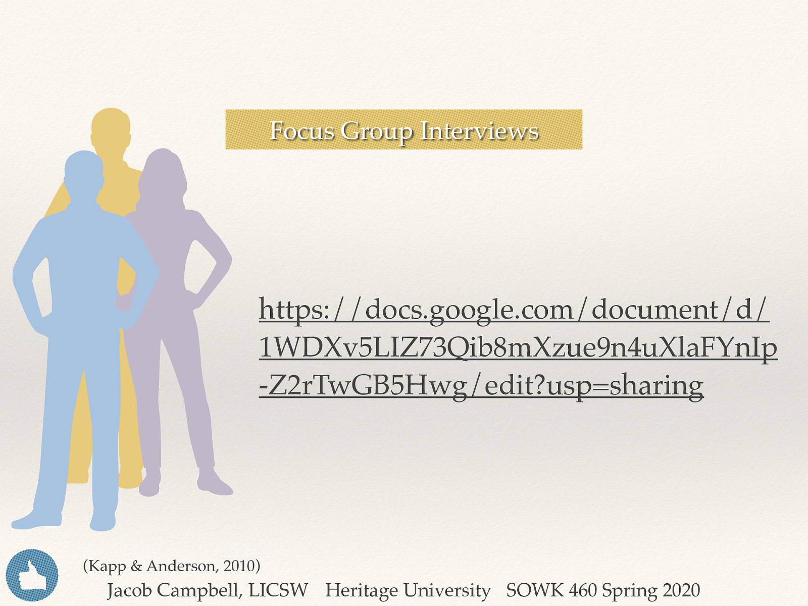 Focus Group Interviews https://docs.google.com/document/d/ 1WDXv5LIZ73Qib8mXzue9n4uXlaFYnIp -Z2rTwGB5Hwg/edit?usp=sharing (Kapp & Anderson, 2010) Jacob Campbell, LICSW Heritage University SOWK 460 Spring 2020
