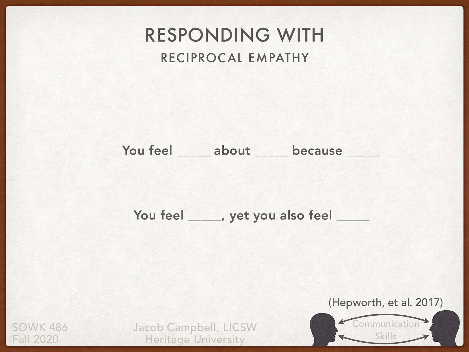 You feel __ about __ because __ You feel __, yet you also feel __ [Partner Group Activity] With partner, take turns sharing respectively for about five minutes, about an experience that they experienced a emotional response (any emotion, happiness, sadness, excitement, nervousness, etc. - does not need to be an overly personal story.) The person not telling the story job is to draw out the details of the event and find opportunities to respond empathetically.
