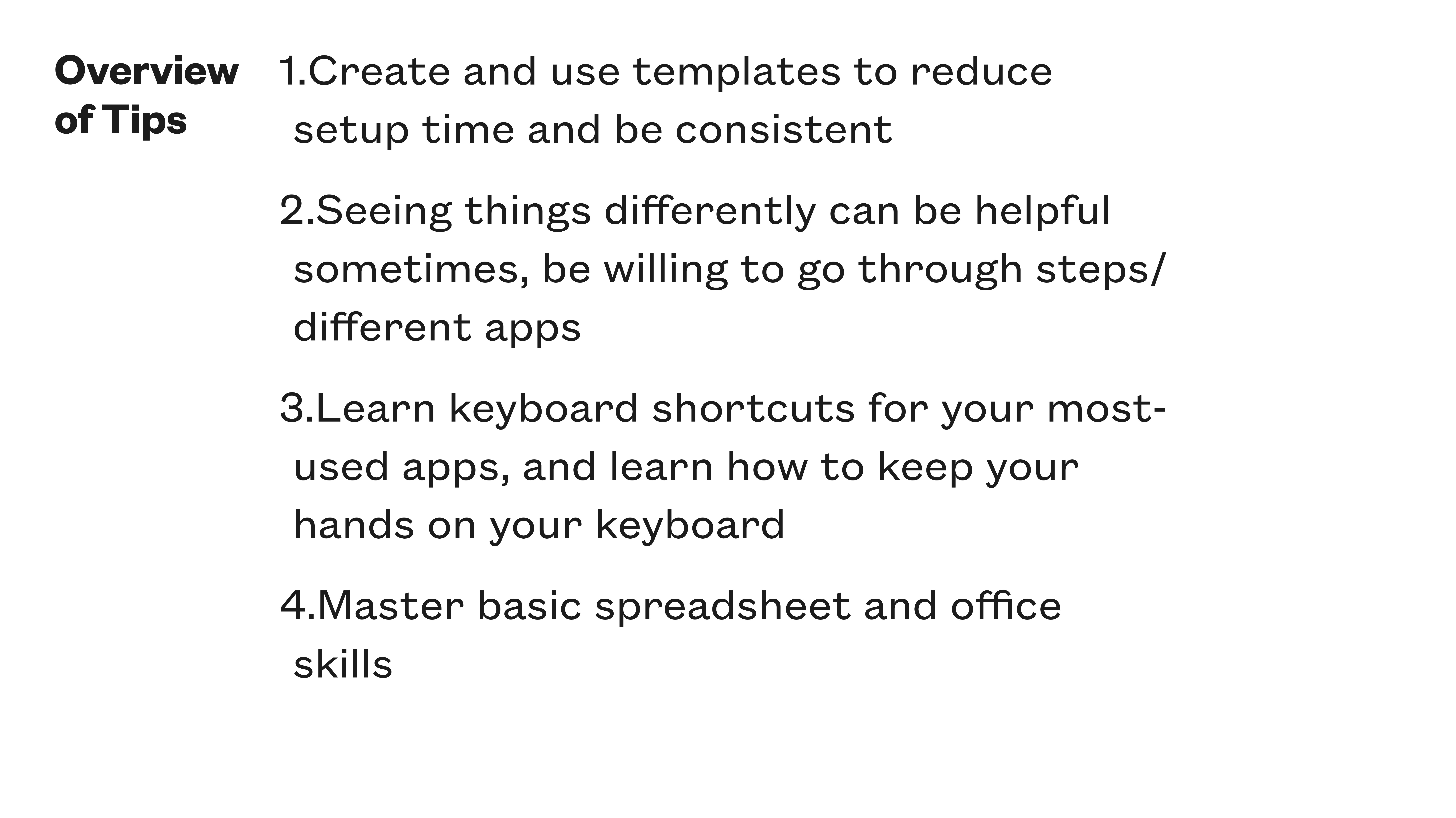 Text slide titled 'Overview of Tips,' listing four productivity tips: 1. Create and use templates to reduce setup time and be consistent.2. Seeing things differently can be helpful; be willing to try different apps.3. Learn keyboard shortcuts for commonly used apps, maintain hand positioning.4. Master basic spreadsheet and office skills.