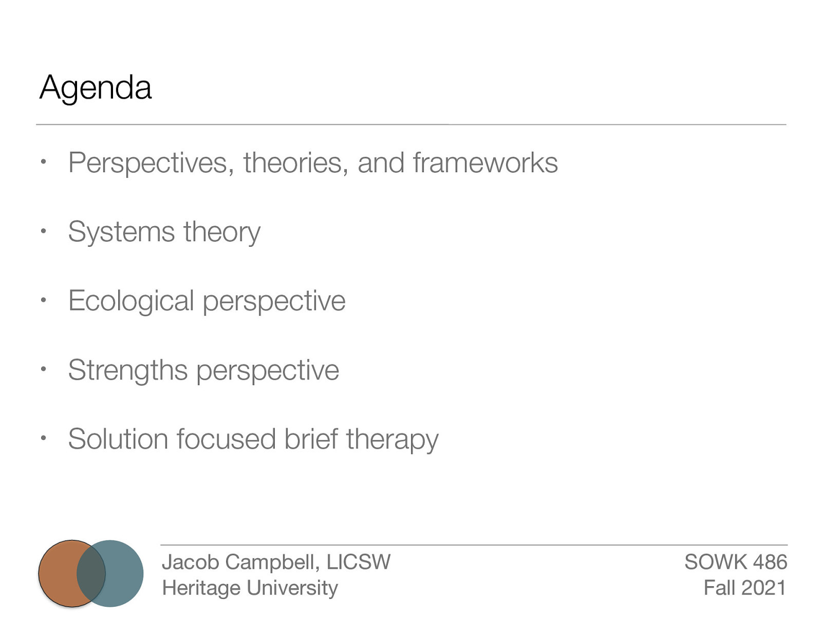 Agenda • Perspectives, theories, and frameworks • Systems theory • Ecological perspective • Strengths perspective • Solution focused brief therapy Jacob Campbell, LICSW Heritage University SOWK 486 Fall 2021
