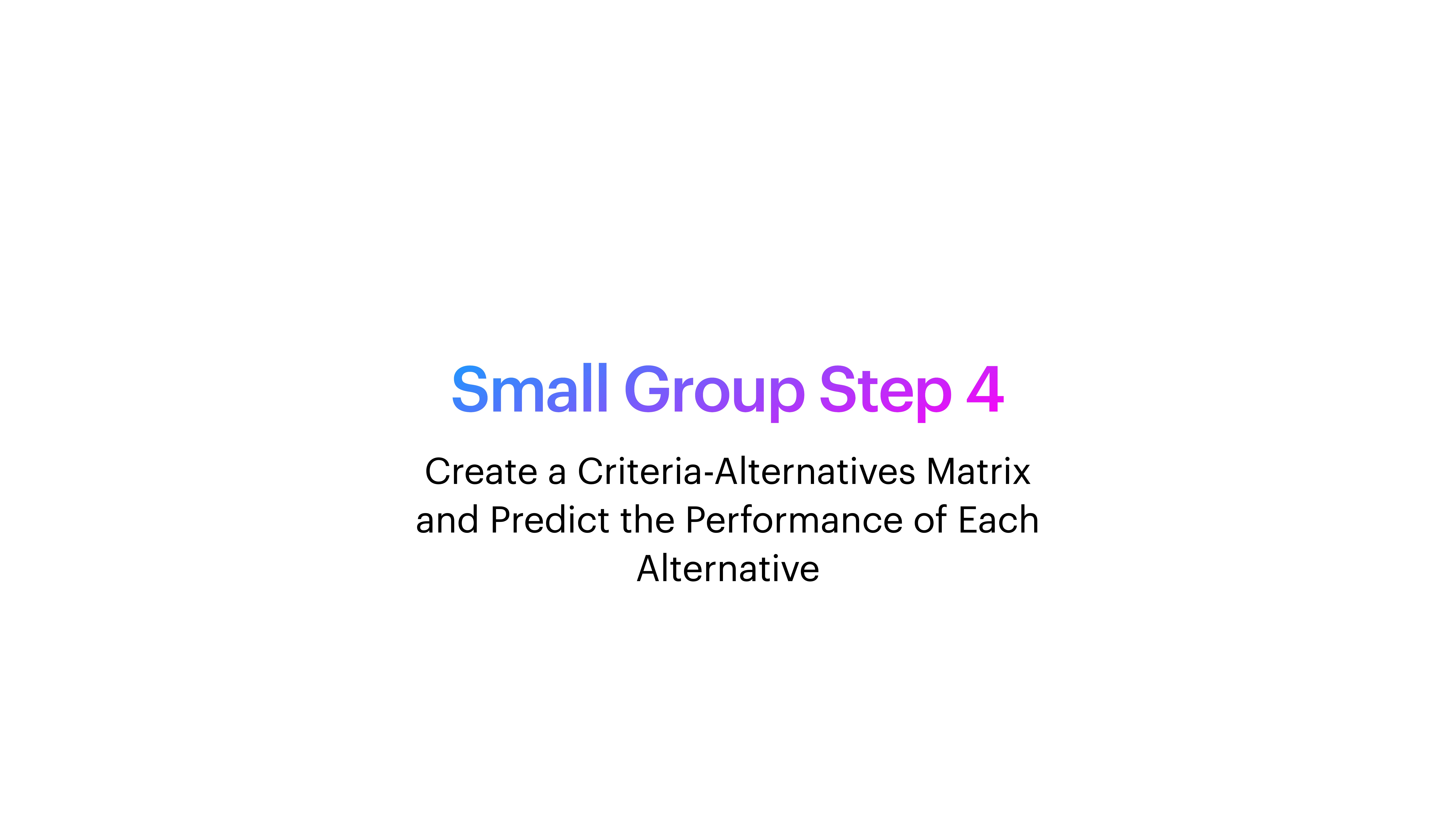 Text on a presentation slide reads, 'Small Group Step 4: Create a Criteria-Alternatives Matrix and Predict the Performance of Each Alternative.' The background is plain white.