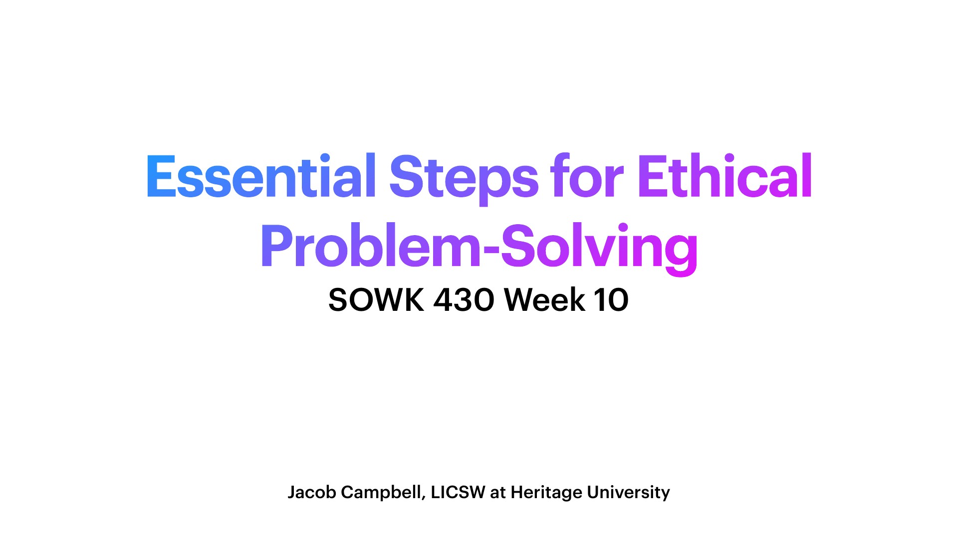 Gradient blue-to-magenta title text, 'Essential Steps for Ethical Problem-Solving,' fills the center of a plain white slide, with black 'SOWK 430 Week 10' beneath and 'Jacob Campbell, LICSW at Heritage University' at the bottom.
