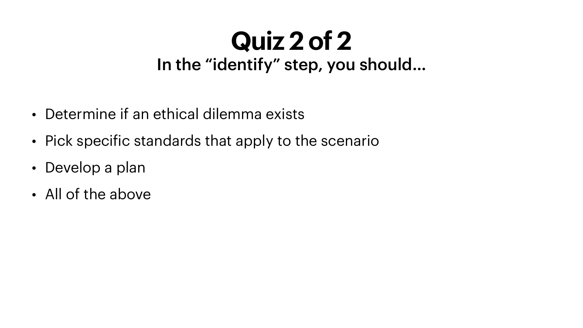 A white presentation slide titled 'Quiz 2 of 2: In the 'identify' step, you should…' with four bulleted answer choices in black sans-serif text: 'Determine if an ethical dilemma exists,' 'Pick specific standards that apply to the scenario,' 'Develop a plan,' and 'All of the above.'
