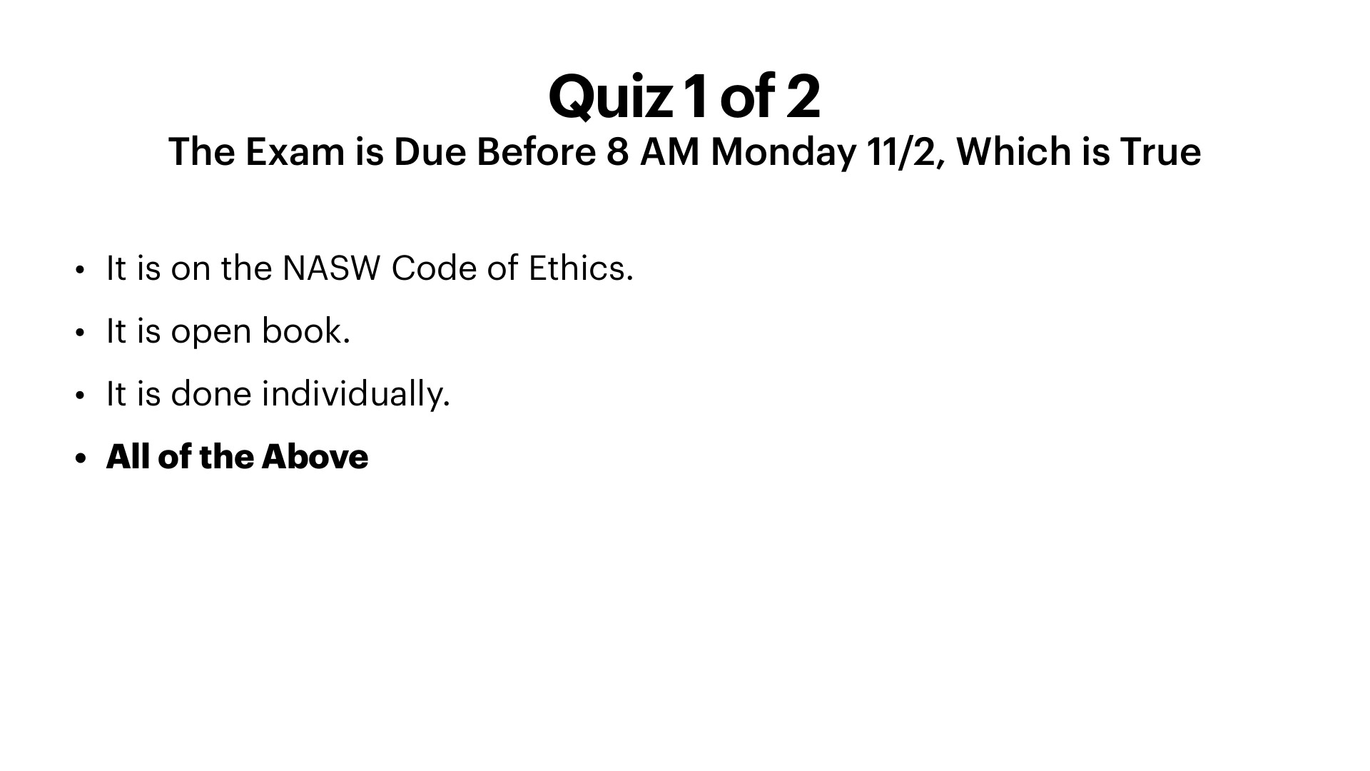 A white presentation slide titled 'Quiz 1 of 2' with the subtitle 'The Exam is Due Before 8 AM Monday 11/2, Which is True.' Four black bullet options sit left-aligned below: 'It is on the NASW Code of Ethics,' 'It is open book,' 'It is done individually,' and the bolded correct answer 'All of the Above.'