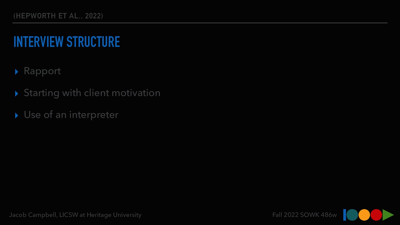 (HEPWORTH ET AL., 2022) INTERVIEW STRUCTURE ▸ Rapport ▸ Starting with client motivation ▸ Use of an interpreter Jacob Campbell, LICSW at Heritage University Fall 2022 SOWK 486w
