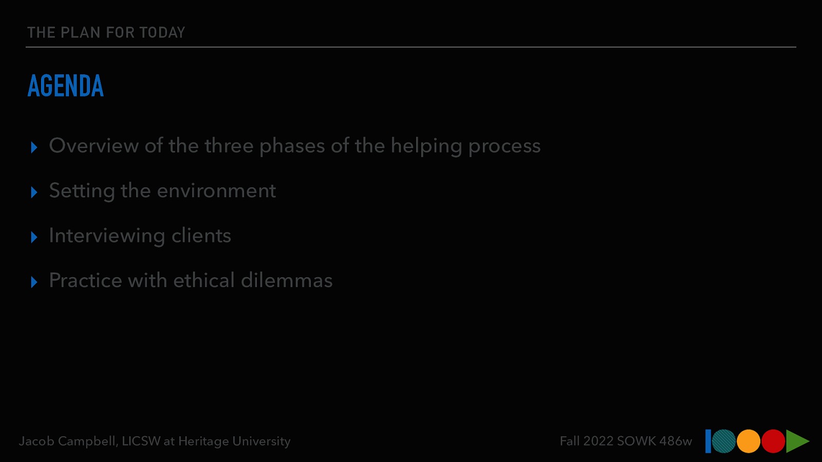 THE PLAN FOR TODAY AGENDA ▸ Overview of the three phases of the helping process ▸ Setting the environment ▸ Interviewing clients ▸ Practice with ethical dilemmas Jacob Campbell, LICSW at Heritage University Fall 2022 SOWK 486w
