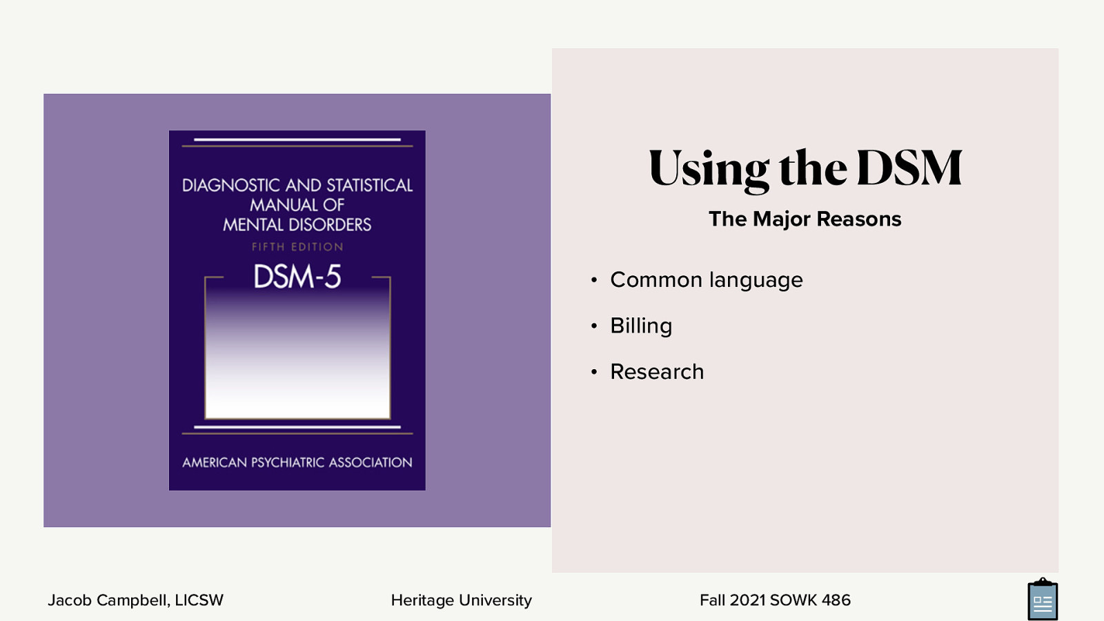  The Diagnostic and Statistical Manual of Mental Disorders is a collection of diagnoses of mental disordered accompanied by the typical behaviors and symptoms you might see in a particular diagnosis.  [Discussion] How much do you know about the DSM? [Discussion] What is the purpose of the DSM —> Click  Common language Billing Research 
