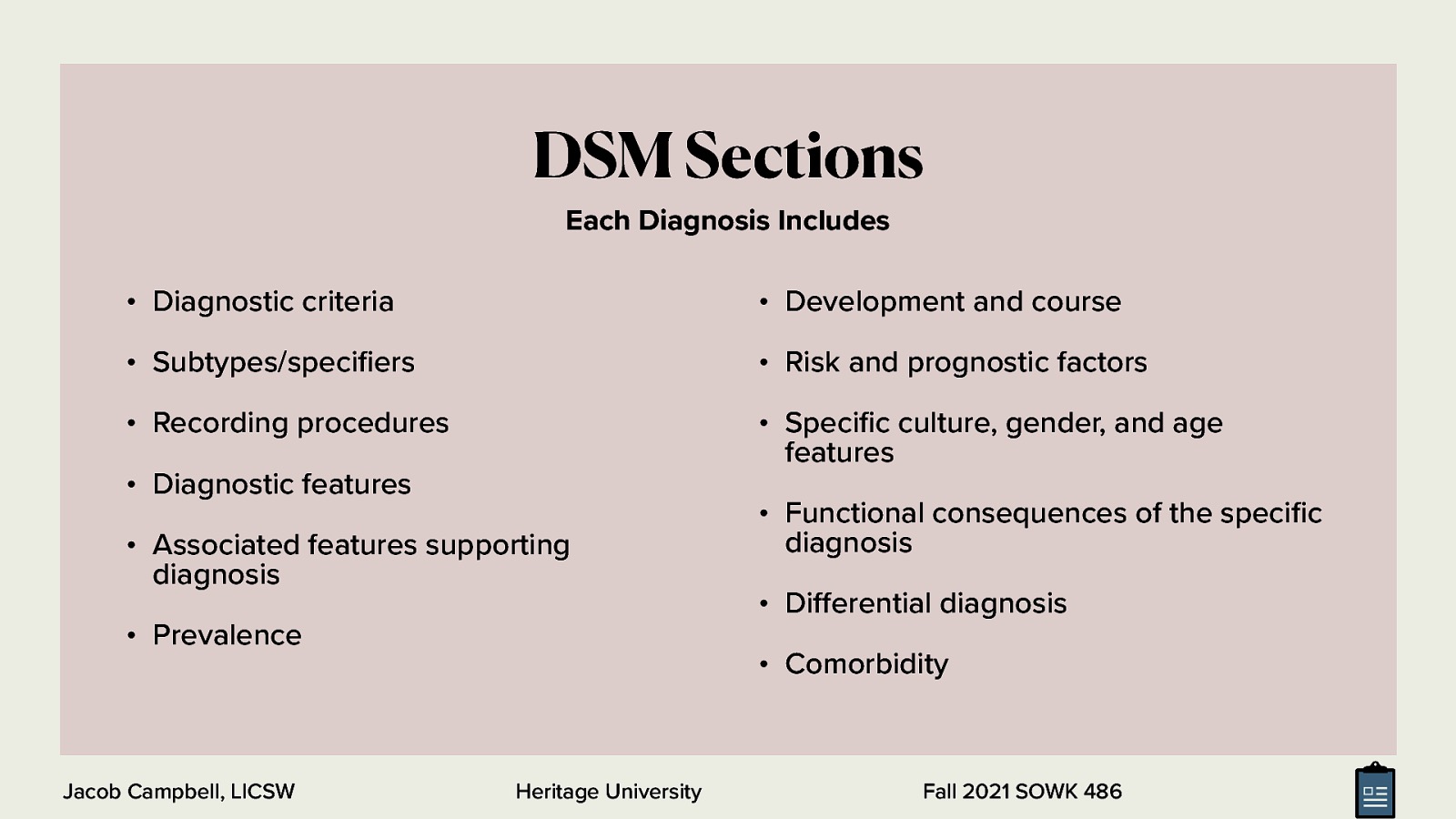  The Diagnostic and Statistical Manual, Fifth Edition (DSM-5) is an important tool for understanding and formulating mental and emotional disorders (American Psychiatric Association, 2013b).  For each disorder, the manual uses a standardized format to present relevant information. The sections contain:  Diagnostic criteria Subtypes/specifiers Recording procedures Diagnostic features Associated features supporting diagnosis Prevalence Development and course Risk and prognostic factors Specific culture, gender, and age features Functional consequences of the specific diagnosis Differential diagnosis Comorbidity 
