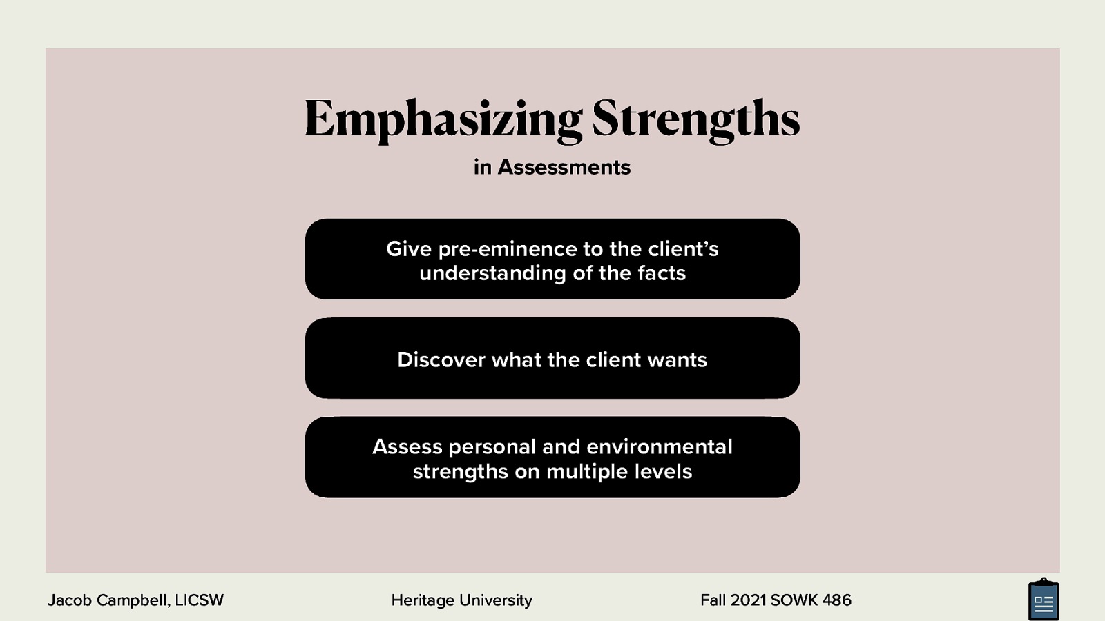  To emphasize strengths and empowerment in the assessment process, Cowger (1994) as cited in the textbook made three suggestions to social workers:   Give pre-eminence to the client’s understanding of the facts Discover what the client wants Assess personal and environmental strengths on multiple levels  <div style=”margin: 0 0 0 2em; text-indent: -2em;” markdown=”1”> Cowger, C. D. (1994). Assessing client strengths: Clinical assessment for client empowerment. Social Work, 39(3), 262-268. https://doi.org/10.1093/sw/39.3.262 </div>
