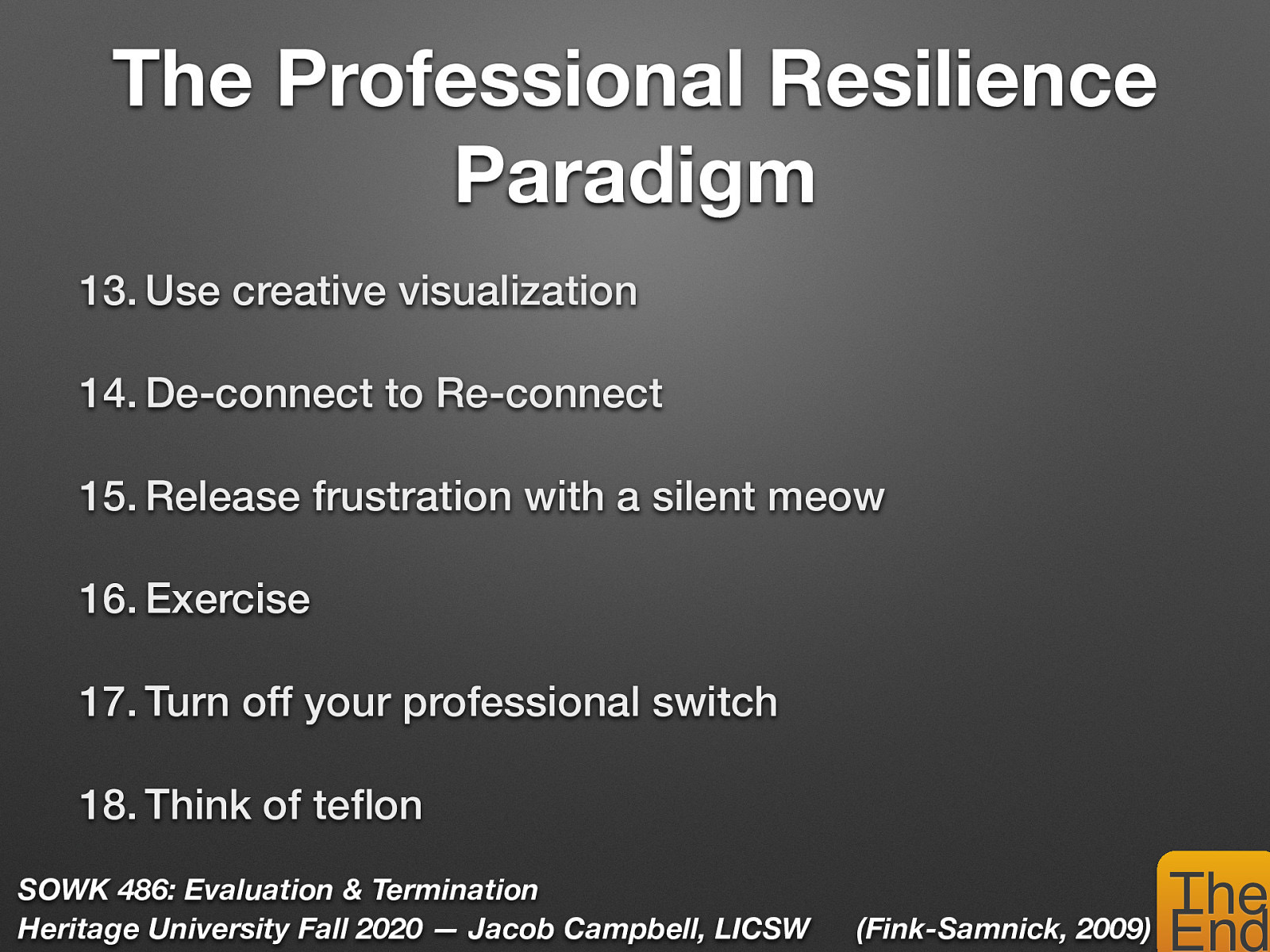   Use creative visualization   De-connect to Re-connect (Give distance to work get closer to life)   Release frustration with a silent meow (They tense their body, open their mouth & let loose!)   Exercise   turn off your professional switch  Make it a ritual Have peers who are NOT in the biz Set limits for yourself plus others    Think of teflon  Stay attuned to boundaries Don’t let the tough stuff stick! Anticipate & let things roll off!   
