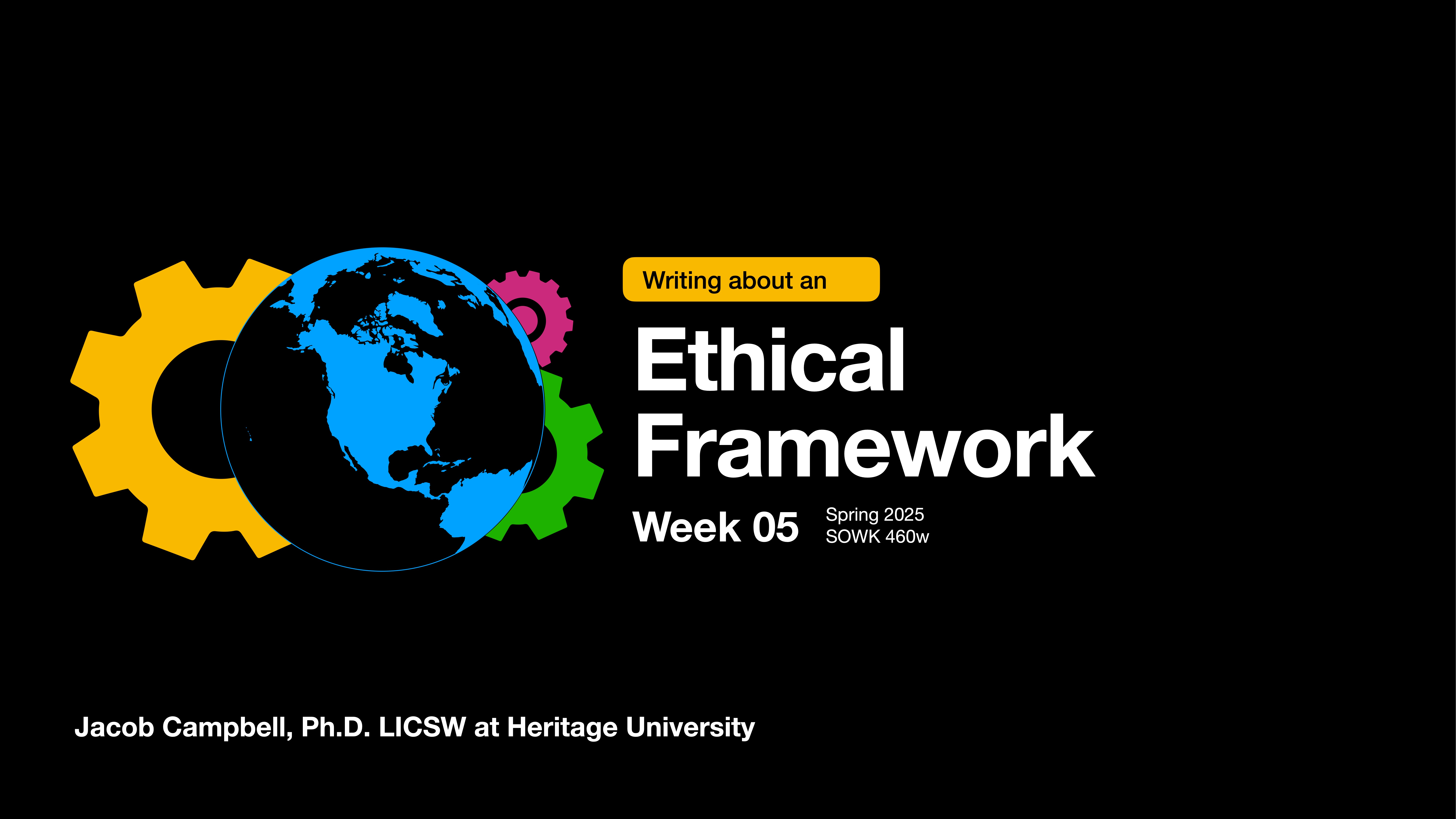 Text overlays a black background: 'Writing about an Ethical Framework, Week 05, Spring 2025, SOWK 460w.' Gears and a globe symbolize theme. Credits: Jacob Campbell, Ph.D. LICSW, Heritage University.