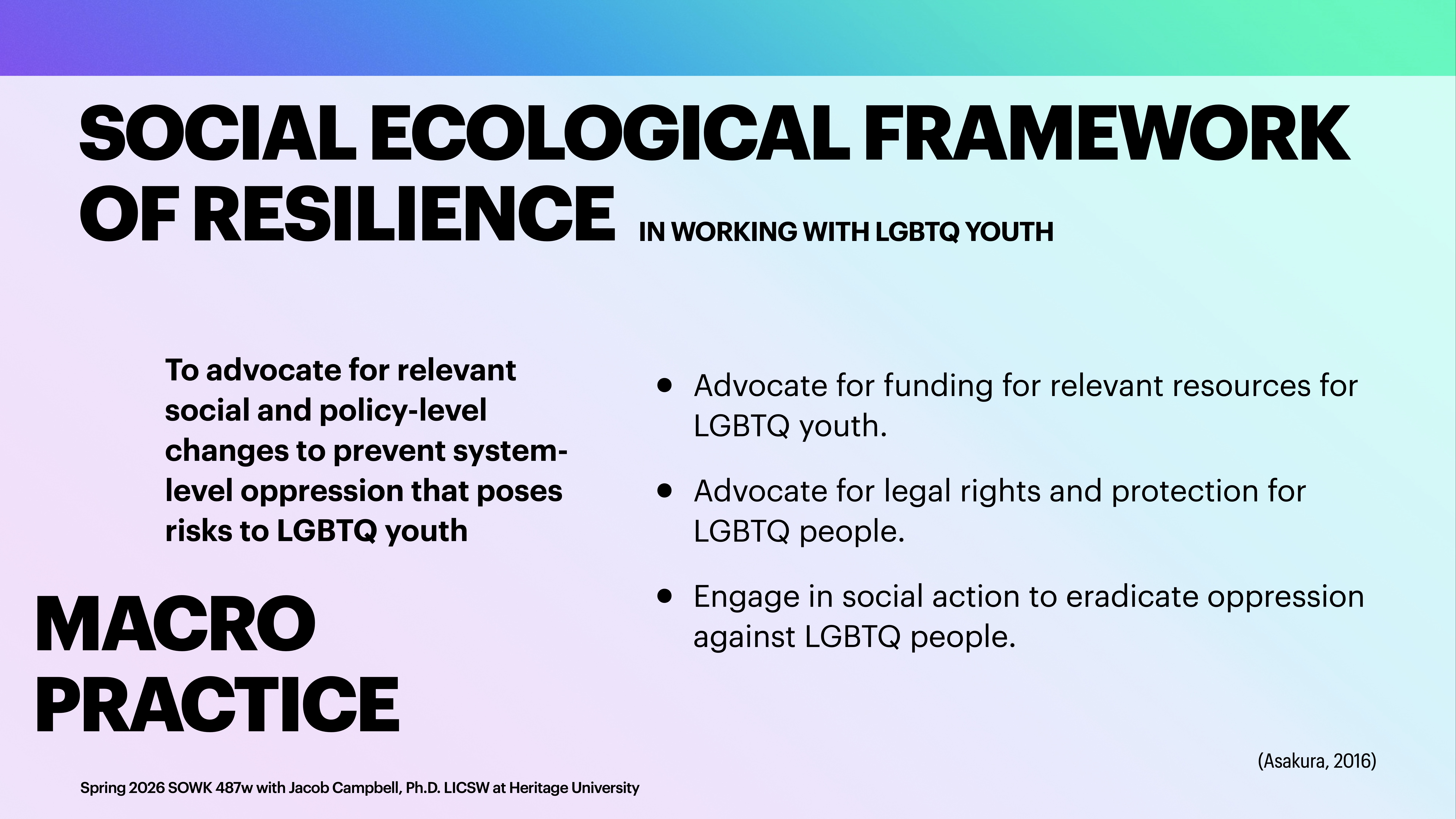 Slide text highlights a 'Social Ecological Framework of Resilience' for LGBTQ youth advocacy. It includes advocating for policy changes, funding, legal rights, and social action. Course: Spring 2026 SOWK 457W with Jacob Campbell, Ph.D. LICSW at Heritage University. Reference: (Asakura, 2016).