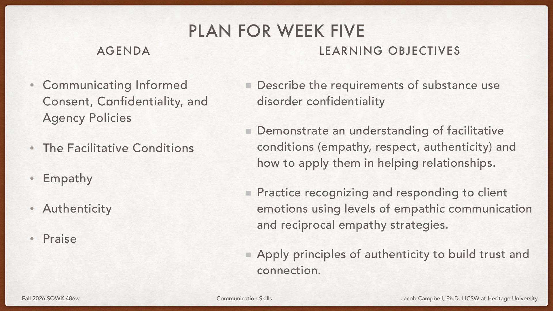 A course slide titled 'Plan for Week Five' presents a two-column layout: the left Agenda column lists topics including Communicating Informed Consent, Confidentiality, and Agency Policies; The Facilitative Conditions; Empathy; Authenticity; and Praise. The right Learning Objectives column specifies four goals: describe substance use disorder confidentiality requirements, demonstrate understanding of facilitative conditions (empathy, respect, authenticity) and their application in helping relationships, practice recognizing and responding to client emotions using empathic communication and reciprocal empathy strategies, and apply authenticity principles to build trust and connection. The slide footer indicates Fall 2026 SOWK 486w Communication Skills taught by Jacob Campbell, PhD. LICSW at Heritage University.