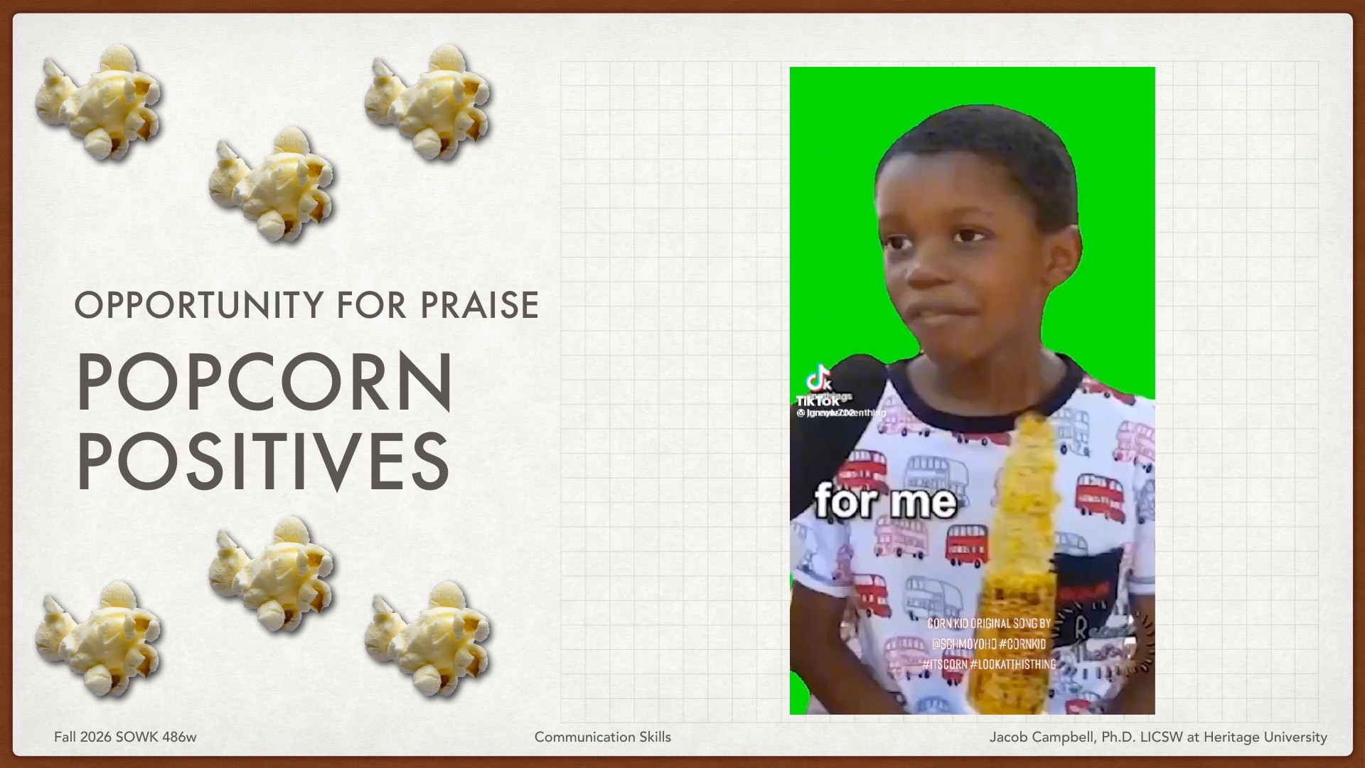 Presentation slide titled 'Opportunity for Praise: Popcorn Positives' with scattered popcorn illustrations on left and TikTok meme screenshot on right showing child holding popcorn with 'for me' caption, styled text overlay with hashtags. From Fall 2026 SOWK 486w Communication Skills, Heritage University, Jacob Campbell Ph.D. LICSW.