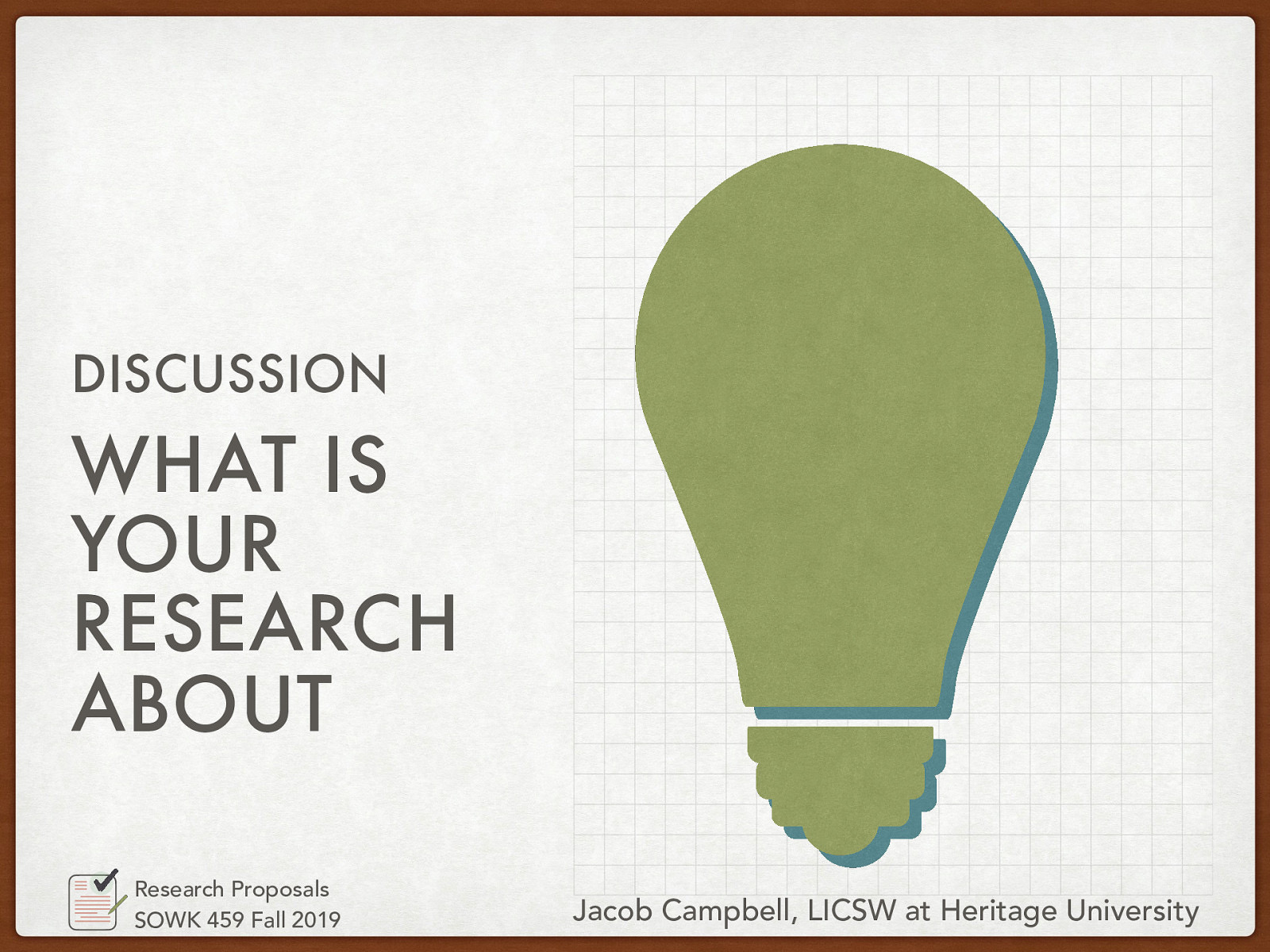 DISCUSSION WHAT IS YOUR RESEARCH ABOUT Research Proposals SOWK 459 Fall 2019 Jacob Campbell, LICSW at Heritage University
