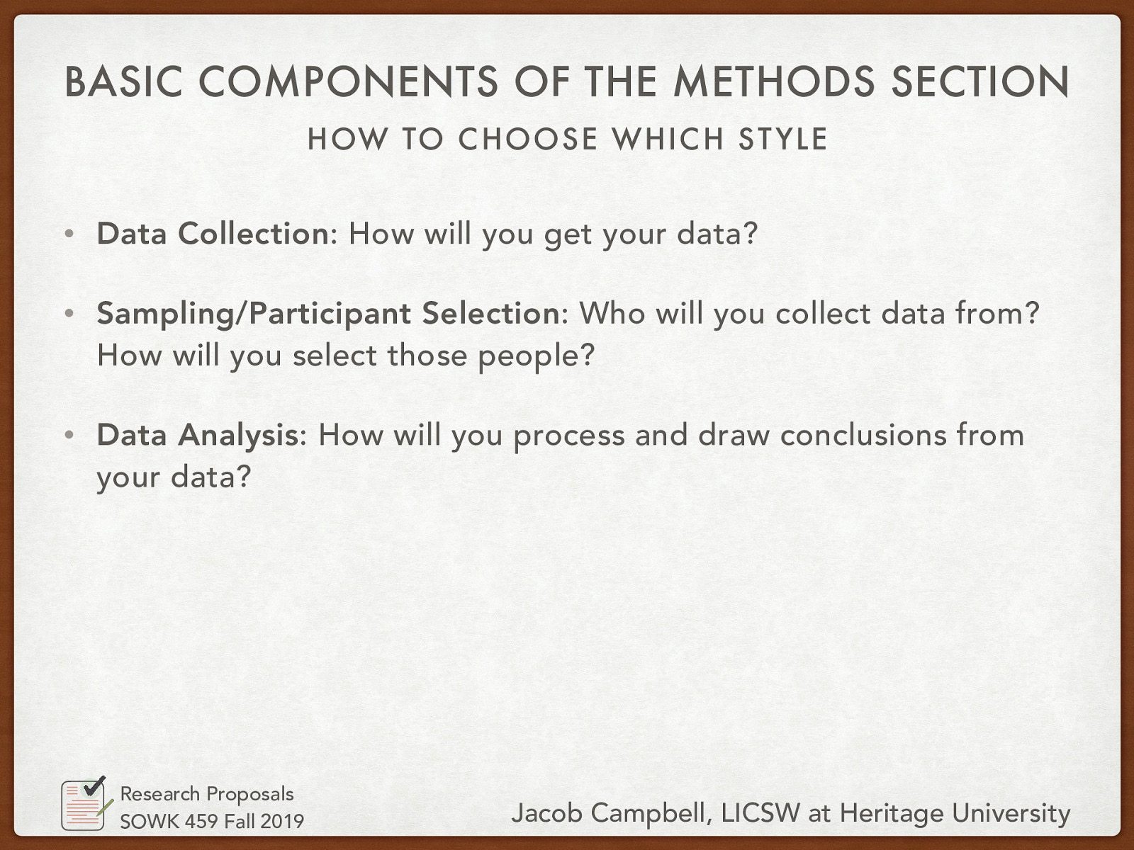 How to Choose Which Style   Data Collection: How will you get your data?  Sampling/Participant Selection: Who will you collect data from? How will you select those people?  Data Analysis: How will you process and draw conclusions from your data? 
