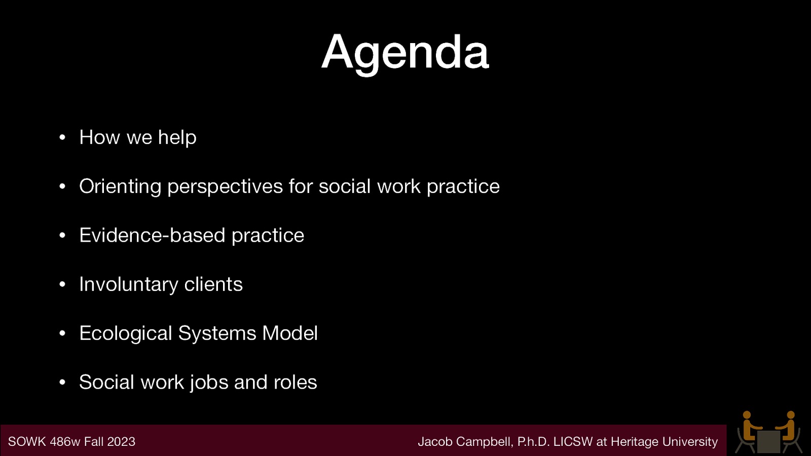 Agenda • How we help • Orienting perspectives for social work practice • Evidence-based practice • Involuntary clients • Ecological Systems Model • Social work jobs and roles SOWK 486w Fall 2023 Jacob Campbell, P.h.D. LICSW at Heritage University
