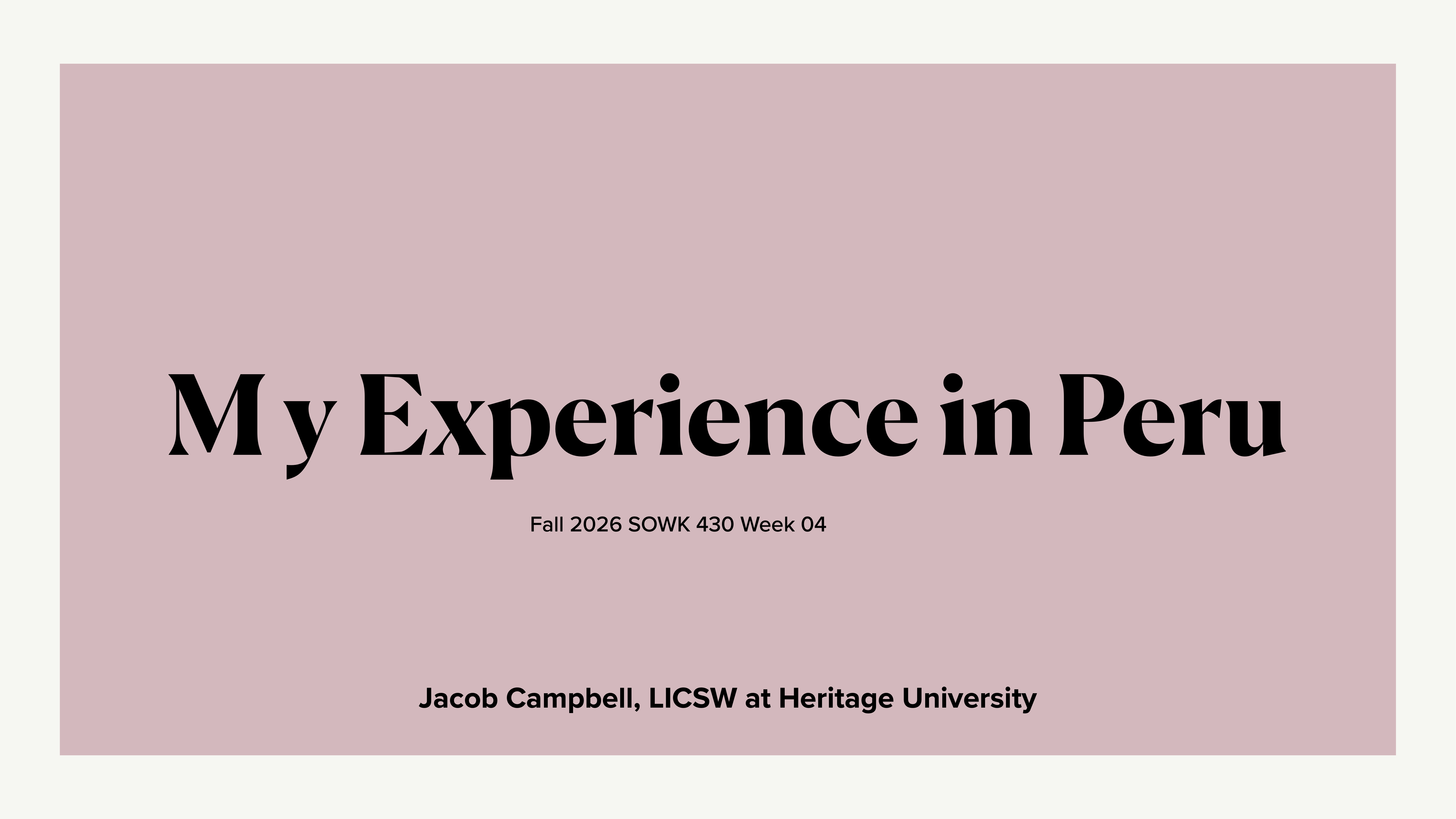 The slide features the title 'My Experience in Peru' in bold black text on a mauve background. Below, it notes 'Fall 2026 SOWK 430 Week 04'. At the bottom, 'Jacob Campbell, LICSW at Heritage University' is displayed.