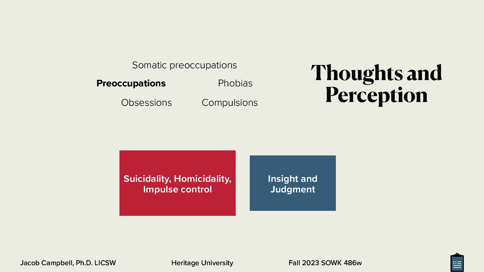 Somatic preoccupations Phobias Preoccupations Obsessions Compulsions Suicidality, Homicidality, Impulse control Jacob Campbell, Ph.D. LICSW Heritage University Thoughts and Perception Insight and Judgment Fall 2023 SOWK 486w
