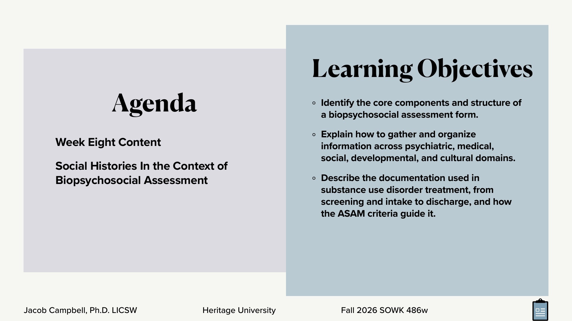 A Fall 2026 course slide on an off-white background, with a lavender 'Agenda' panel on the left listing 'Week Eight Content: Social Histories In the Context of Biopsychosocial Assessment,' and a blue-gray 'Learning Objectives' panel on the right. The objectives are to identify the core components of a biopsychosocial assessment form; explain how to gather and organize information across psychiatric, medical, social, developmental, and cultural domains; and describe substance use disorder documentation from screening and intake to discharge, and how ASAM criteria guide it. Footer: Jacob Campbell, Ph.D. LICSW | Heritage University | Fall 2026 SOWK 486w.