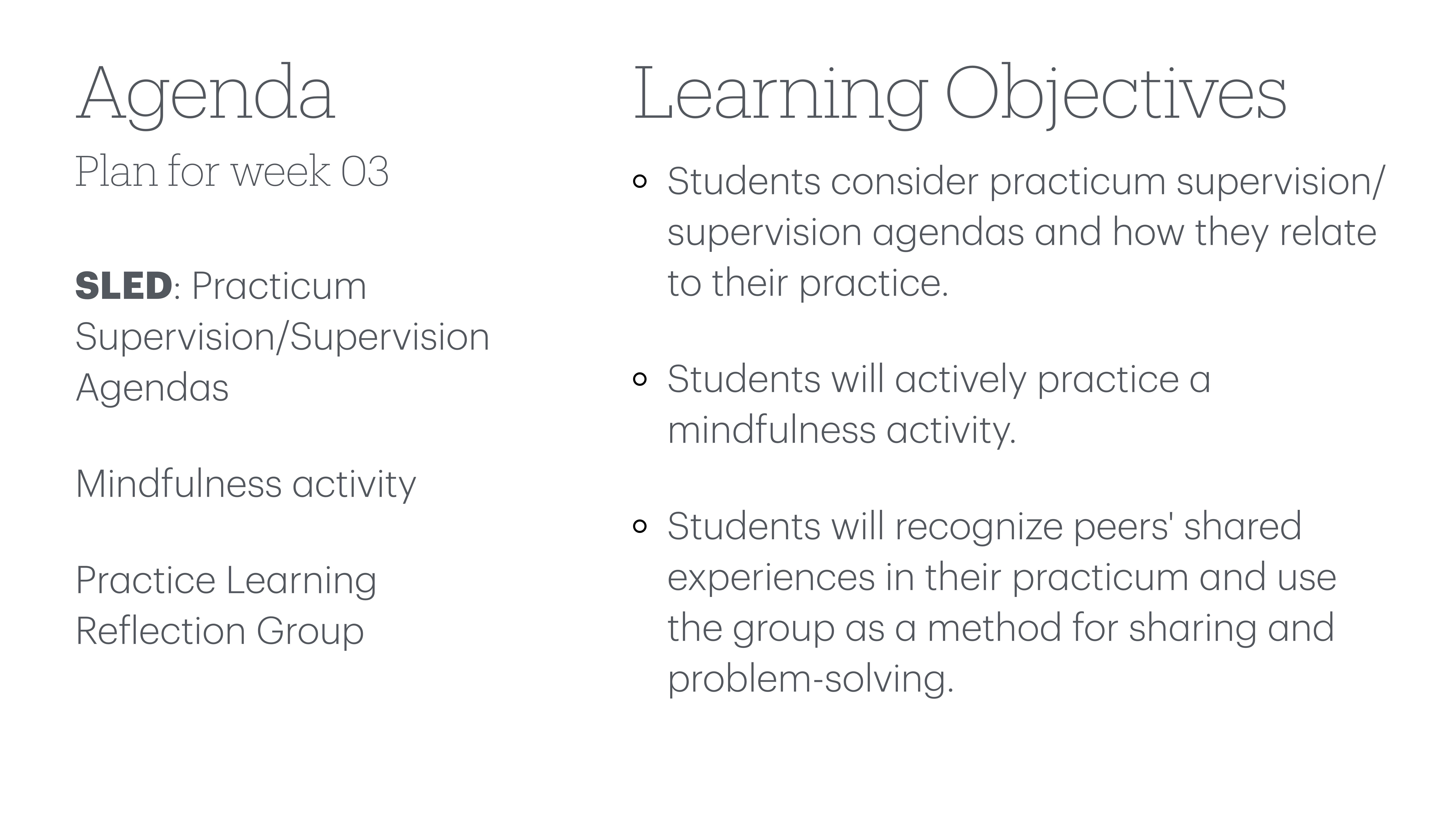 This slide displays two sections of text. The left section, labeled 'Agenda,' outlines the week's plan: Practicum Supervision/Agendas, a mindfulness activity, and a Practice Learning Reflection Group. The right section, 'Learning Objectives,' lists goals: considering supervision agendas, practicing mindfulness, and recognizing peers' shared practicum experiences for problem-solving.