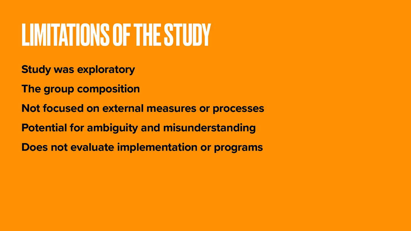  We also need to consider the limitations of the study.   Study was exploratory (Meant to provide insight and a potential model) The group composition (Great co-researchers, but might be biased. ) Not focused on external measures or processes (would benefit from having how much change or tools like Attitudes Related to Trauma-Informed Care Scale) Potential for ambiguity and misunderstanding (storytelling and self-report) Does not evaluate implementation or programs 
