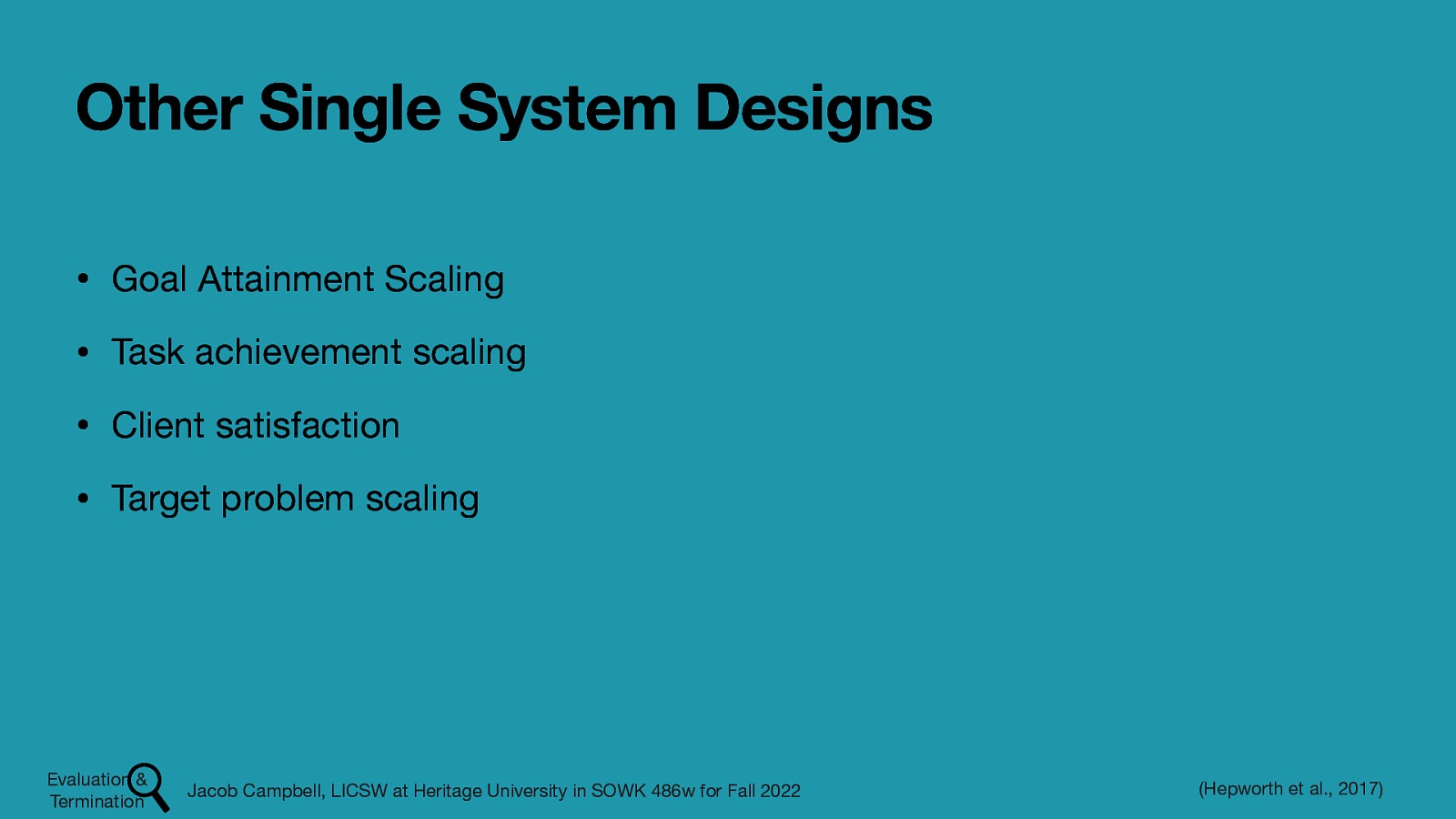 Other Single System Designs • Goal Attainment Scaling • Task achievement scaling • Client satisfaction • Target problem scaling Evaluation & Termination Jacob Campbell, LICSW at Heritage University in SOWK 486w for Fall 2022 (Hepworth et al., 2017)
