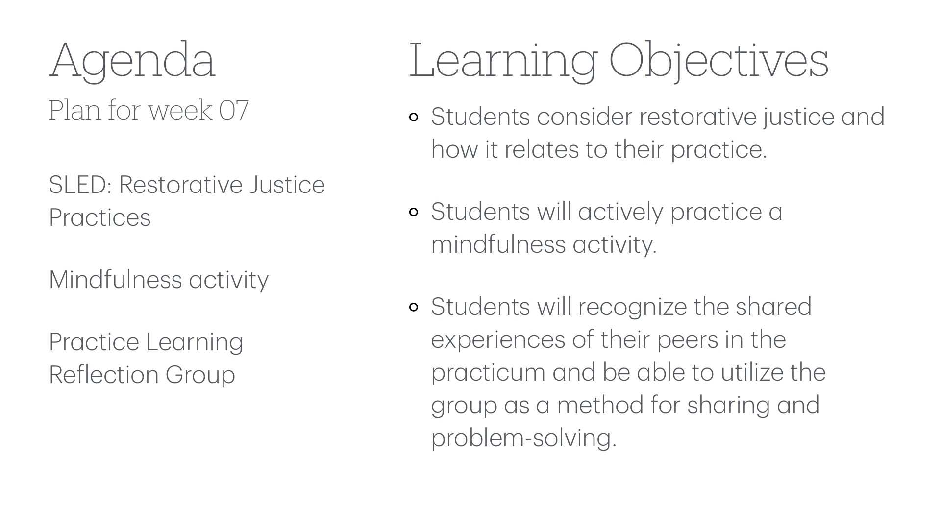 A presentation slide displaying Week 07 agenda and learning objectives. Left side lists: 'SLED: Restorative Justice Practices,' 'Mindfulness activity,' and 'Practice Learning Reflection Group.' Right side outlines three learning objectives: students will consider restorative justice in their practice, actively practice mindfulness, and recognize shared peer experiences in the practicum to facilitate group problem-solving.