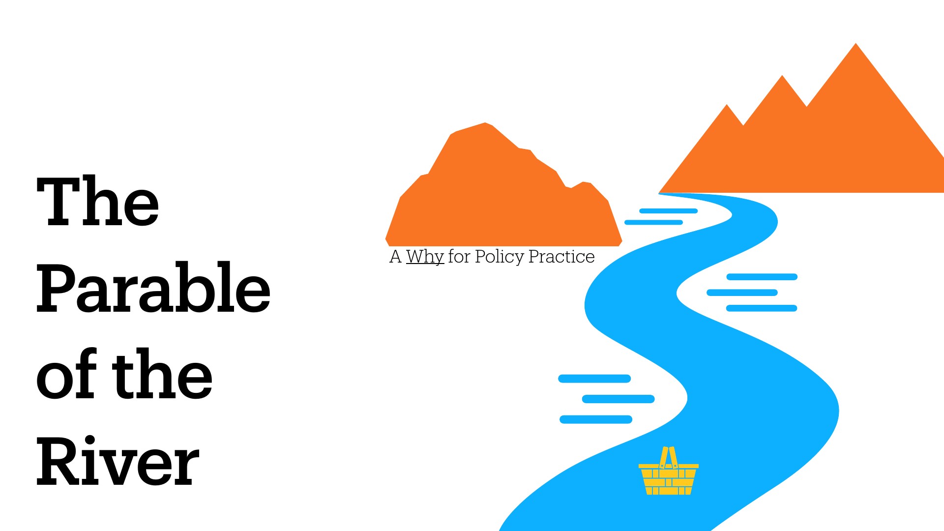 A presentation slide titled 'The Parable of the River' with subtitle 'A Why for Policy Practice' displayed on the left in bold black text. The right side features an illustrated landscape with orange mountains, a winding blue river flowing downward, and a small golden basket icon at the river's base, symbolizing intervention or rescue in policy context.