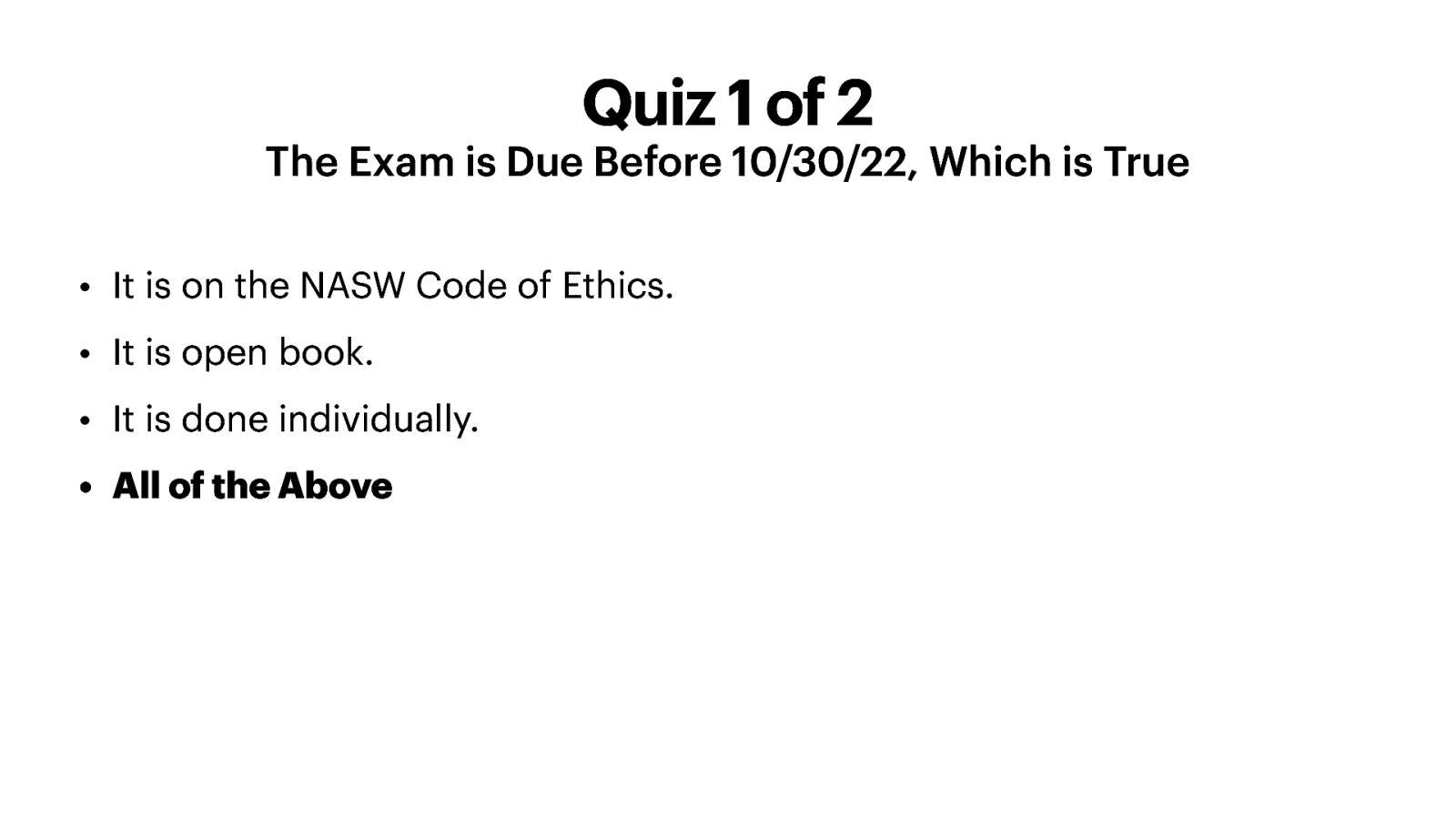 Quiz 1 of 2 The Exam is Due Before 10/30/22, Which is True • It is on the NASW Code of Ethics. • It is open book. • It is done individually. • All of the Above
