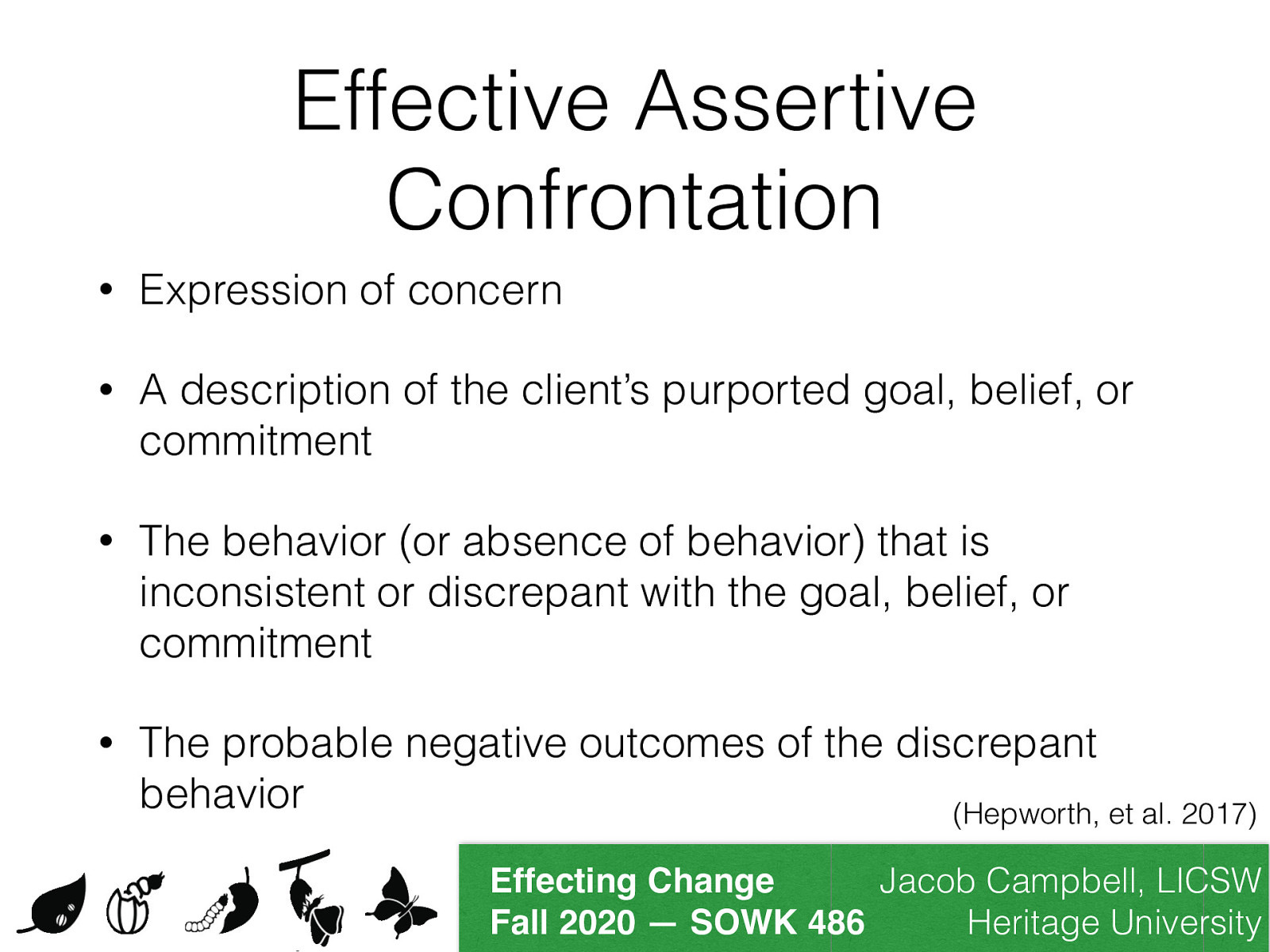  Effective assertive confrontations embody four elements   Expression of concern A description of the client’s purported goal, belief, or commitment The behavior (or absence of behavior) that is inconsistent or discrepant with the goal, belief, or commitment The probable negative outcomes of the discrepant behavior 
