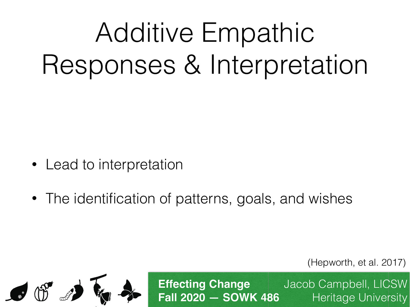  “Additive empathic responses go somewhat beyond what clients have expressed and, therefore, require some degree of inference by social workers. Thus, these responses are moderately interpretive— that is, they interpret forces operating to produce feelings, cognitions, reactions, and behavioral patterns” (Hepworth, p. 513). Cormier, Nurius, and Osborn (2009) describe that   Lead to Interpretation: Such additive empathic responses lead us to interpretation  The identification of patterns, goals, and wishes that clients imply but do not directly state . Insight through interpretation is the foremost therapeutic principle basic to psychoanalysis and closely related therapies.” 
