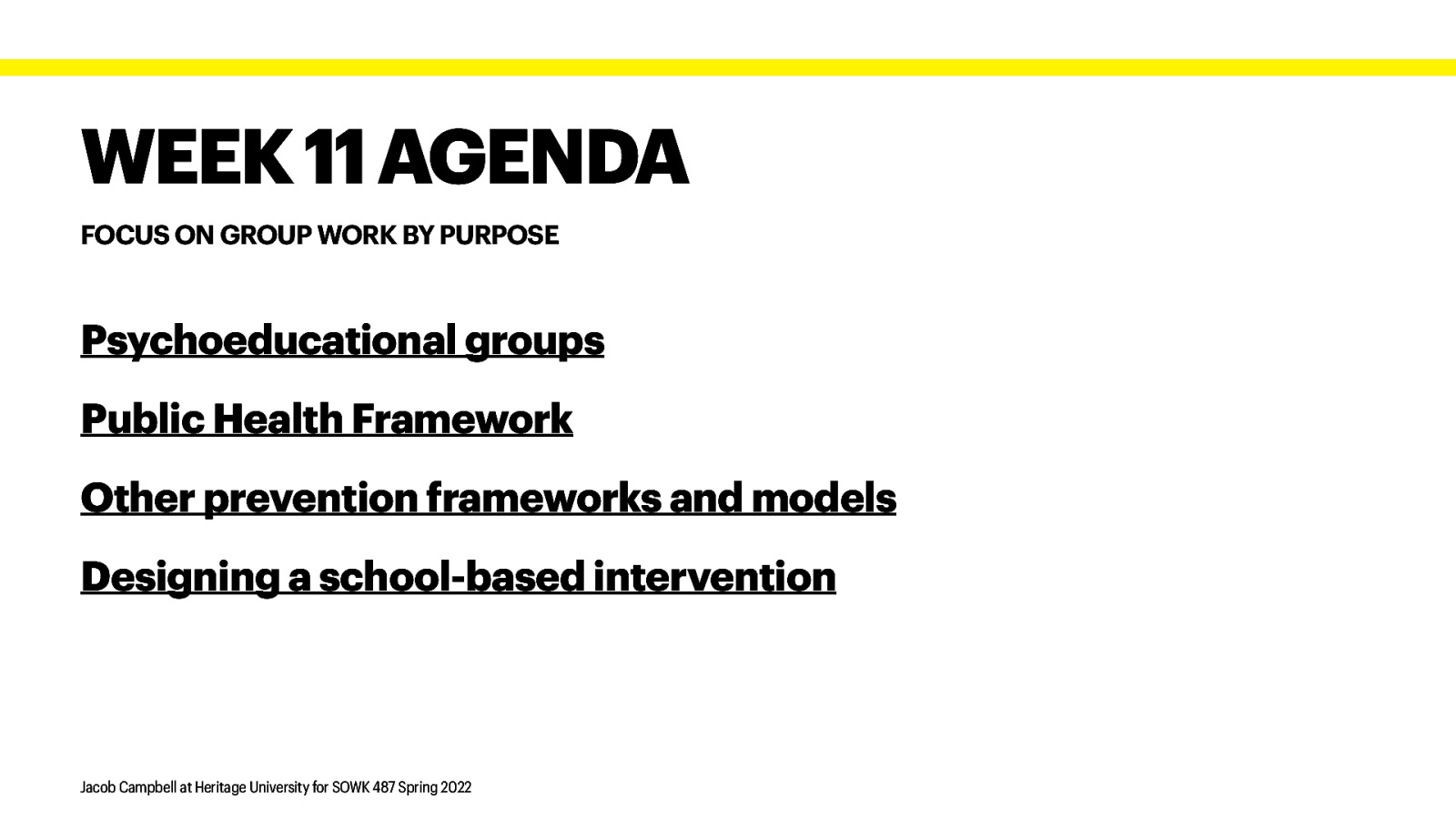 WEEK 11 AGENDA FOCUS ON GROUP WORK BY PURPOSE Psychoeducational groups Public Health Framework Other prevention frameworks and models Designing a school-based intervention Jacob Campbell at Heritage University for SOWK 487 Spring 2022
