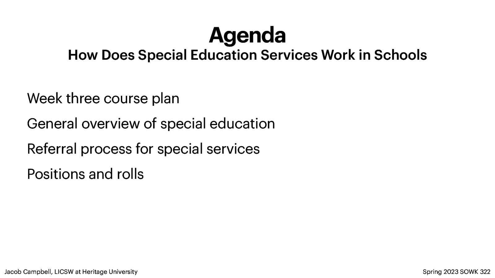 Agenda How Does Special Education Services Work in Schools Week three course plan General overview of special education Referral process for special services Positions and rolls Jacob Campbell, LICSW at Heritage University Spring 2023 SOWK 322
