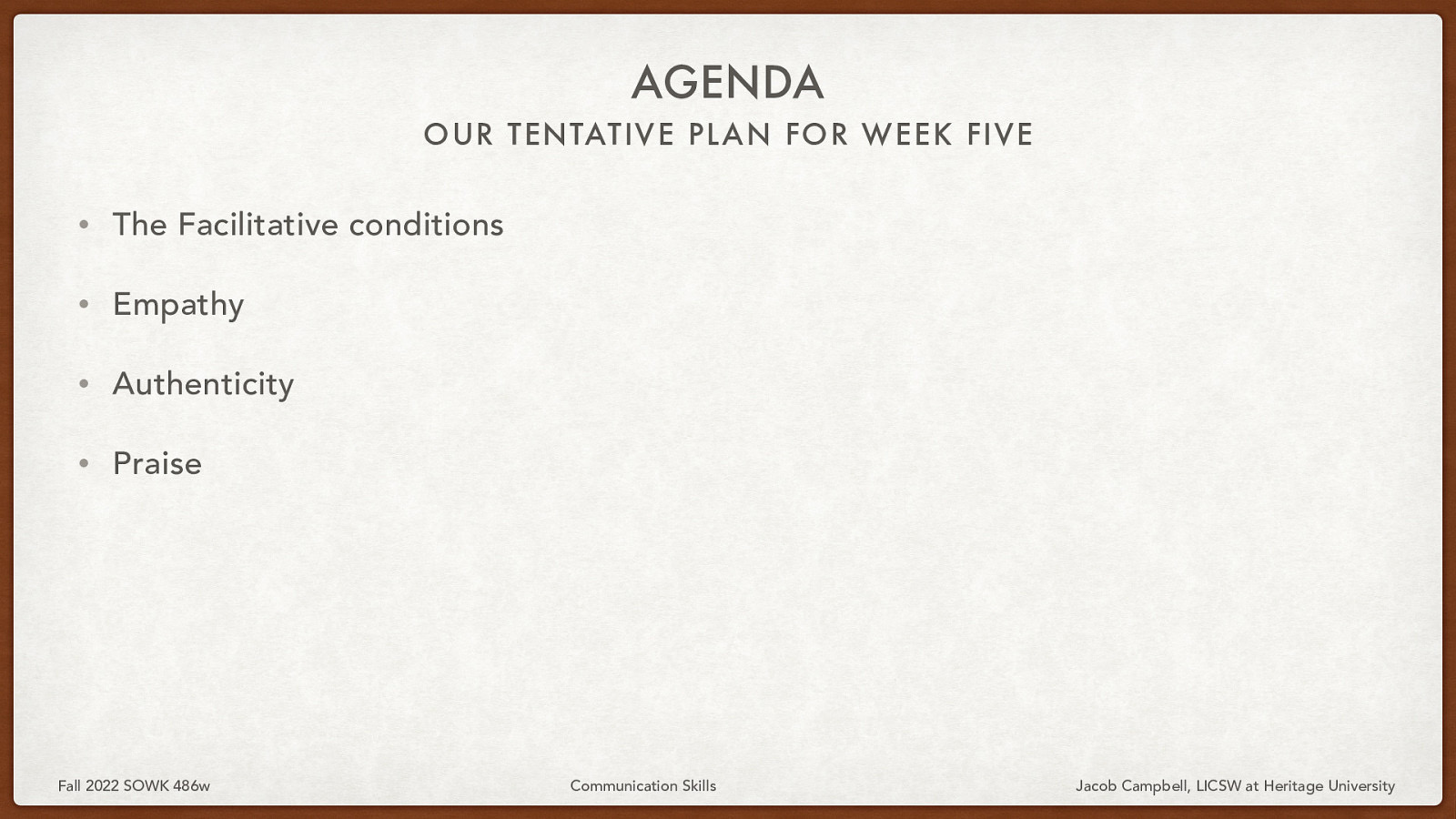 AGENDA OUR TENTATIVE PL AN FOR WEEK FIVE • The Facilitative conditions • Empathy • Authenticity • Praise Fall 2022 SOWK 486w Communication Skills Jacob Campbell, LICSW at Heritage University
