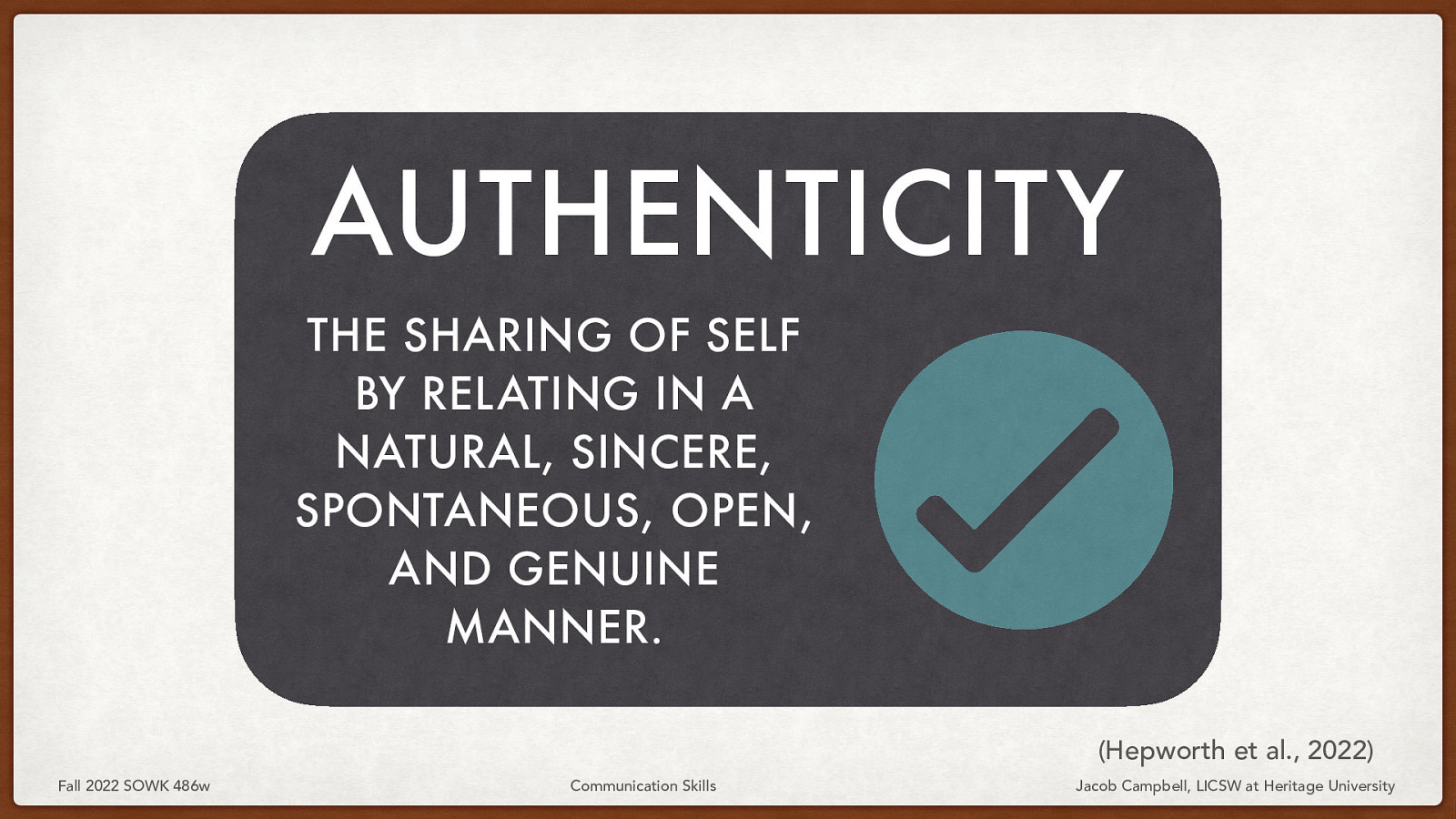 AUTHENTICITY THE SHARING OF SELF BY RELATING IN A NATURAL, SINCERE, SPONTANEOUS, OPEN, AND GENUINE MANNER. (Hepworth et al., 2022) Fall 2022 SOWK 486w Communication Skills Jacob Campbell, LICSW at Heritage University
