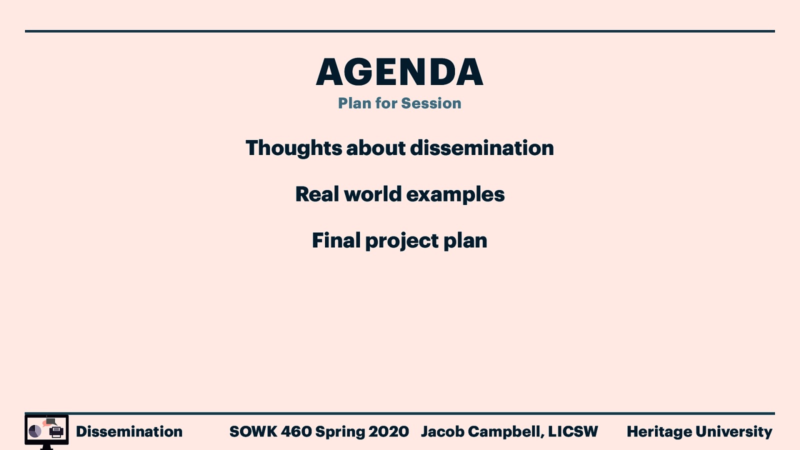 AGENDA Plan for Session Thoughts about dissemination Real world examples Final project plan Dissemination SOWK 460 Spring 2020 Jacob Campbell, LICSW Heritage University
