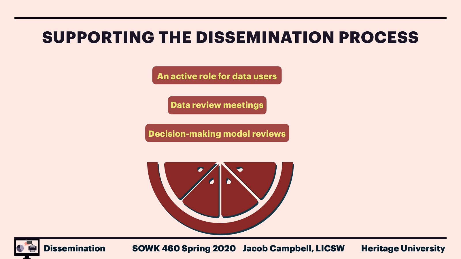 SUPPORTING THE DISSEMINATION PROCESS An active role for data users Data review meetings Decision-making model reviews Dissemination SOWK 460 Spring 2020 Jacob Campbell, LICSW Heritage University
